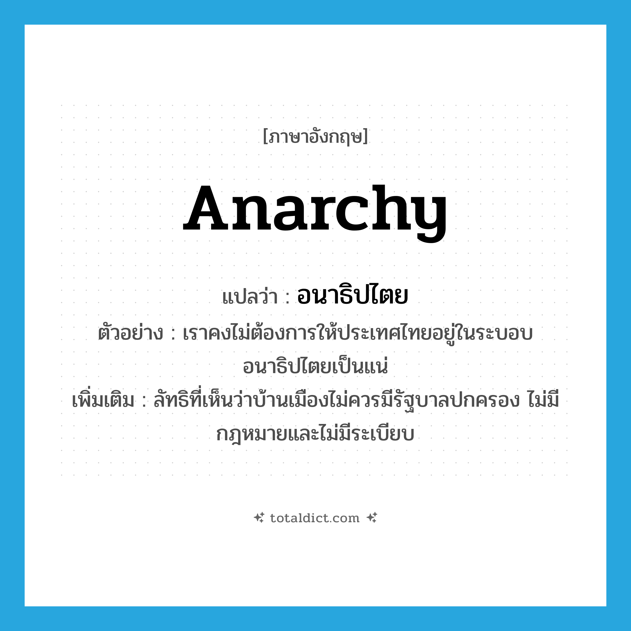 anarchy แปลว่า?, คำศัพท์ภาษาอังกฤษ anarchy แปลว่า อนาธิปไตย ประเภท N ตัวอย่าง เราคงไม่ต้องการให้ประเทศไทยอยู่ในระบอบอนาธิปไตยเป็นแน่ เพิ่มเติม ลัทธิที่เห็นว่าบ้านเมืองไม่ควรมีรัฐบาลปกครอง ไม่มีกฎหมายและไม่มีระเบียบ หมวด N