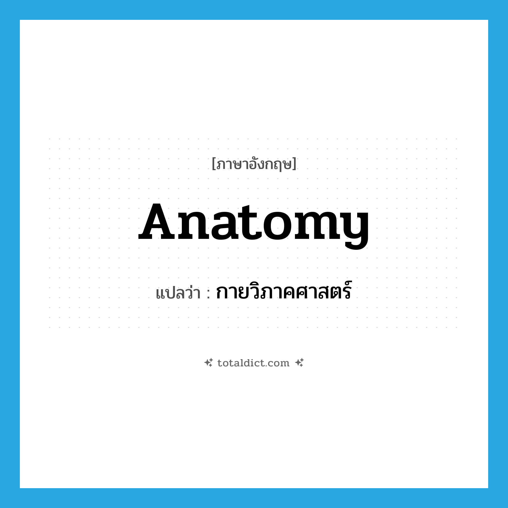 anatomy แปลว่า?, คำศัพท์ภาษาอังกฤษ anatomy แปลว่า กายวิภาคศาสตร์ ประเภท N หมวด N