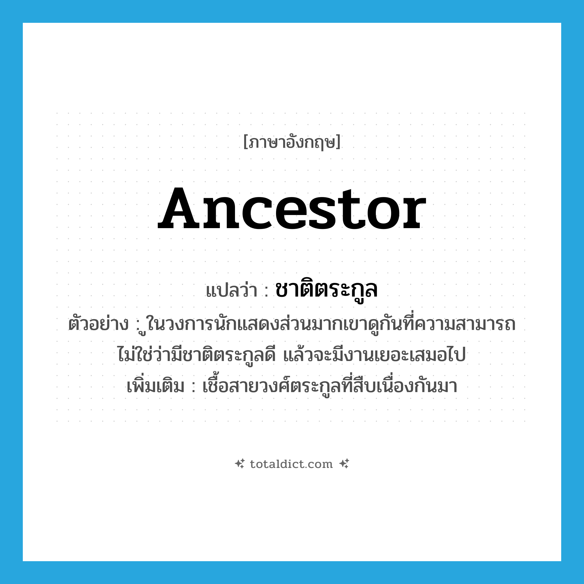 ancestor แปลว่า?, คำศัพท์ภาษาอังกฤษ ancestor แปลว่า ชาติตระกูล ประเภท N ตัวอย่าง ูในวงการนักแสดงส่วนมากเขาดูกันที่ความสามารถ ไม่ใช่ว่ามีชาติตระกูลดี แล้วจะมีงานเยอะเสมอไป เพิ่มเติม เชื้อสายวงศ์ตระกูลที่สืบเนื่องกันมา หมวด N