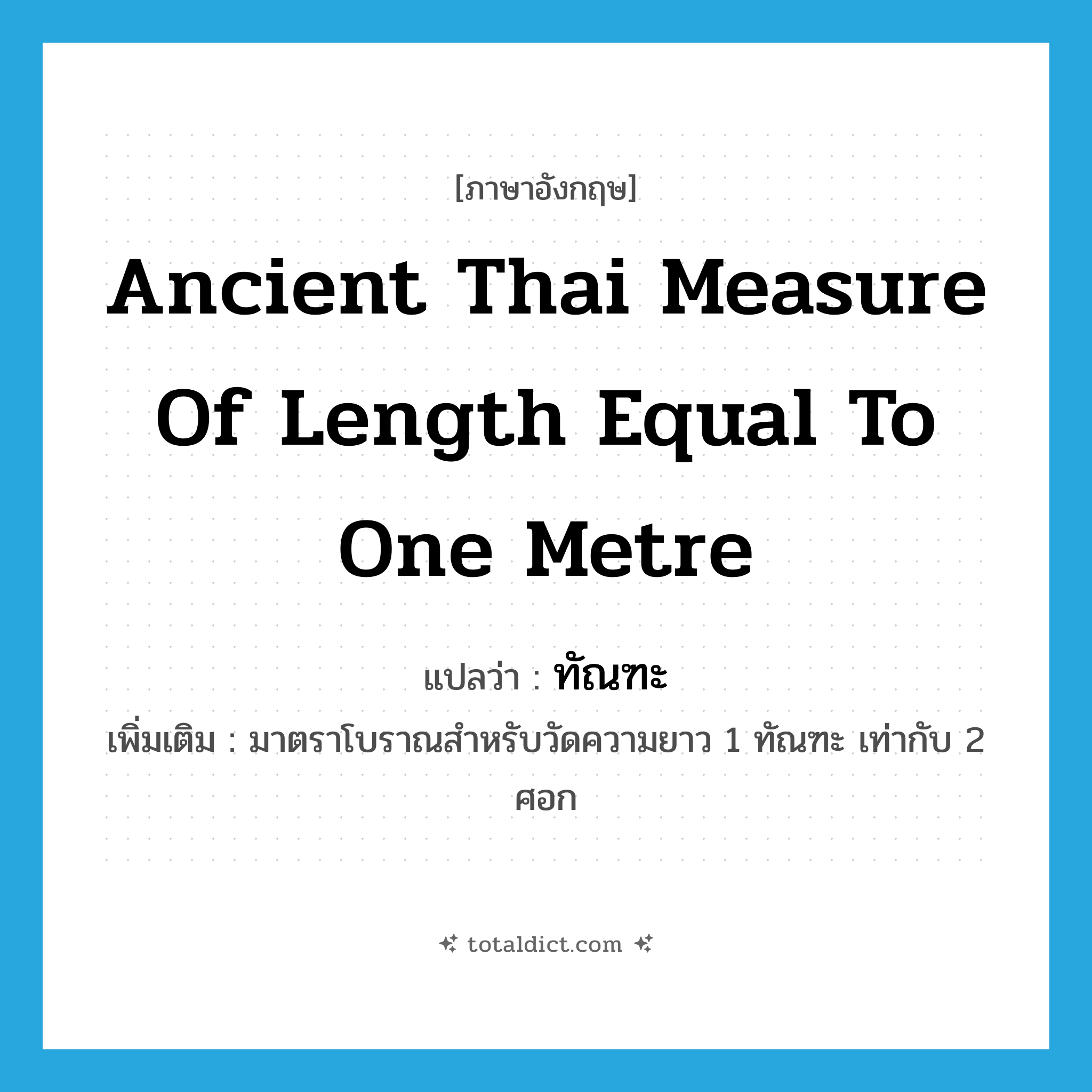 ancient Thai measure of length equal to one metre แปลว่า?, คำศัพท์ภาษาอังกฤษ ancient Thai measure of length equal to one metre แปลว่า ทัณฑะ ประเภท N เพิ่มเติม มาตราโบราณสำหรับวัดความยาว 1 ทัณฑะ เท่ากับ 2 ศอก หมวด N