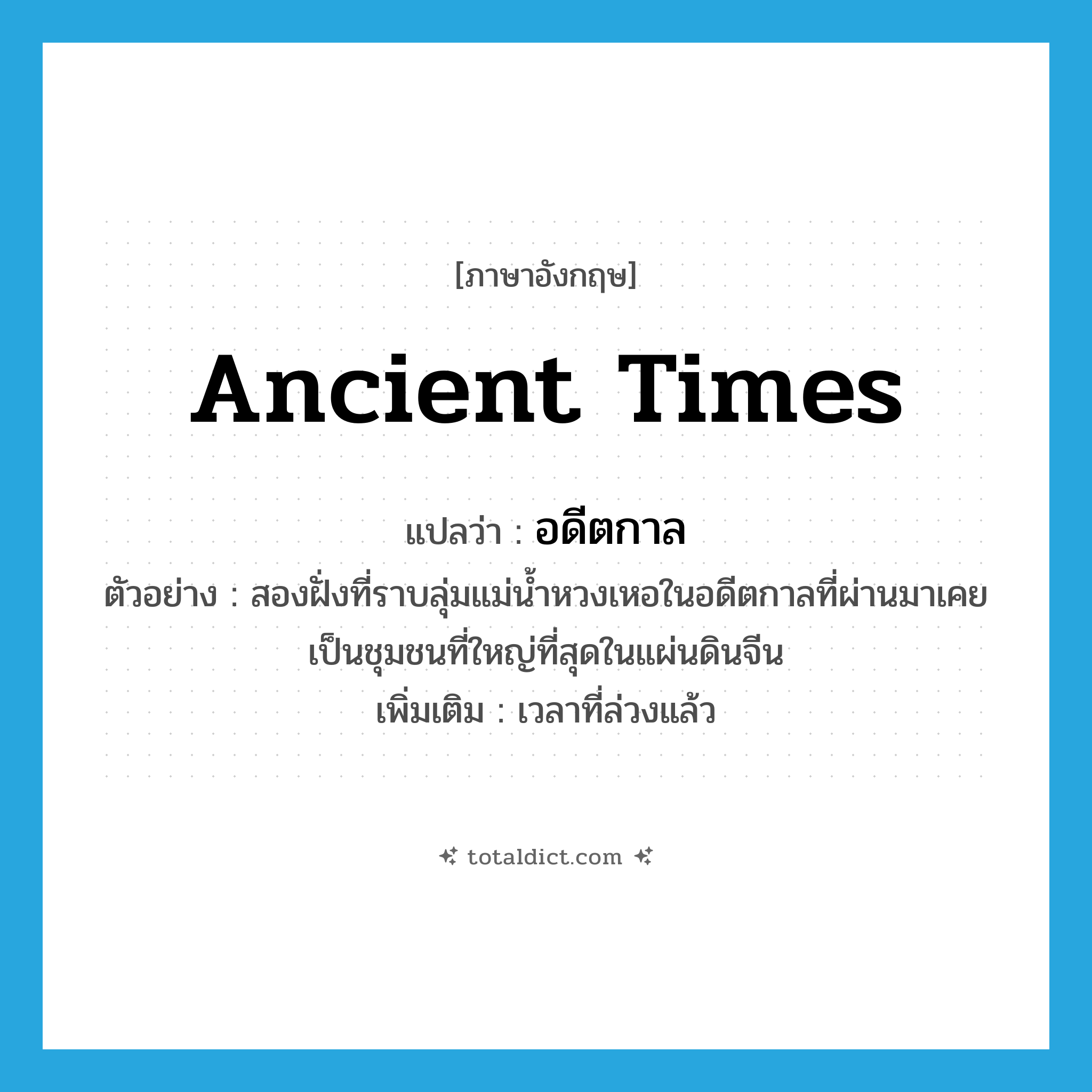 อดีตกาล ภาษาอังกฤษ?, คำศัพท์ภาษาอังกฤษ อดีตกาล แปลว่า ancient times ประเภท N ตัวอย่าง สองฝั่งที่ราบลุ่มแม่น้ำหวงเหอในอดีตกาลที่ผ่านมาเคยเป็นชุมชนที่ใหญ่ที่สุดในแผ่นดินจีน เพิ่มเติม เวลาที่ล่วงแล้ว หมวด N