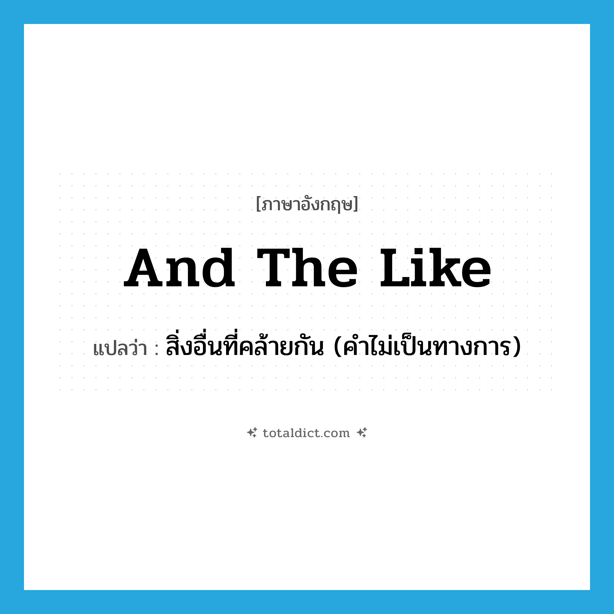 and the like แปลว่า?, คำศัพท์ภาษาอังกฤษ and the like แปลว่า สิ่งอื่นที่คล้ายกัน (คำไม่เป็นทางการ) ประเภท IDM หมวด IDM