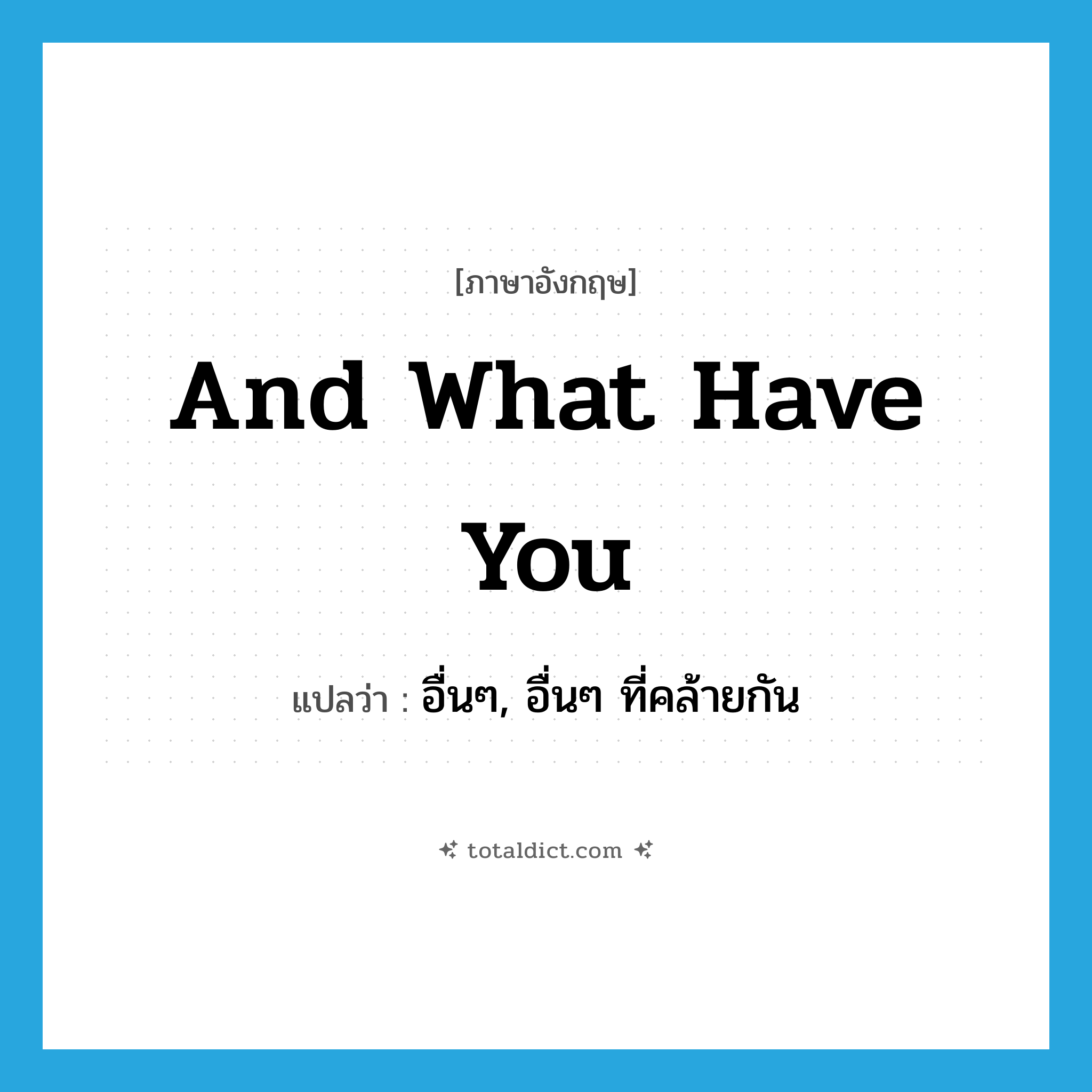 and what have you แปลว่า?, คำศัพท์ภาษาอังกฤษ and what have you แปลว่า อื่นๆ, อื่นๆ ที่คล้ายกัน ประเภท IDM หมวด IDM