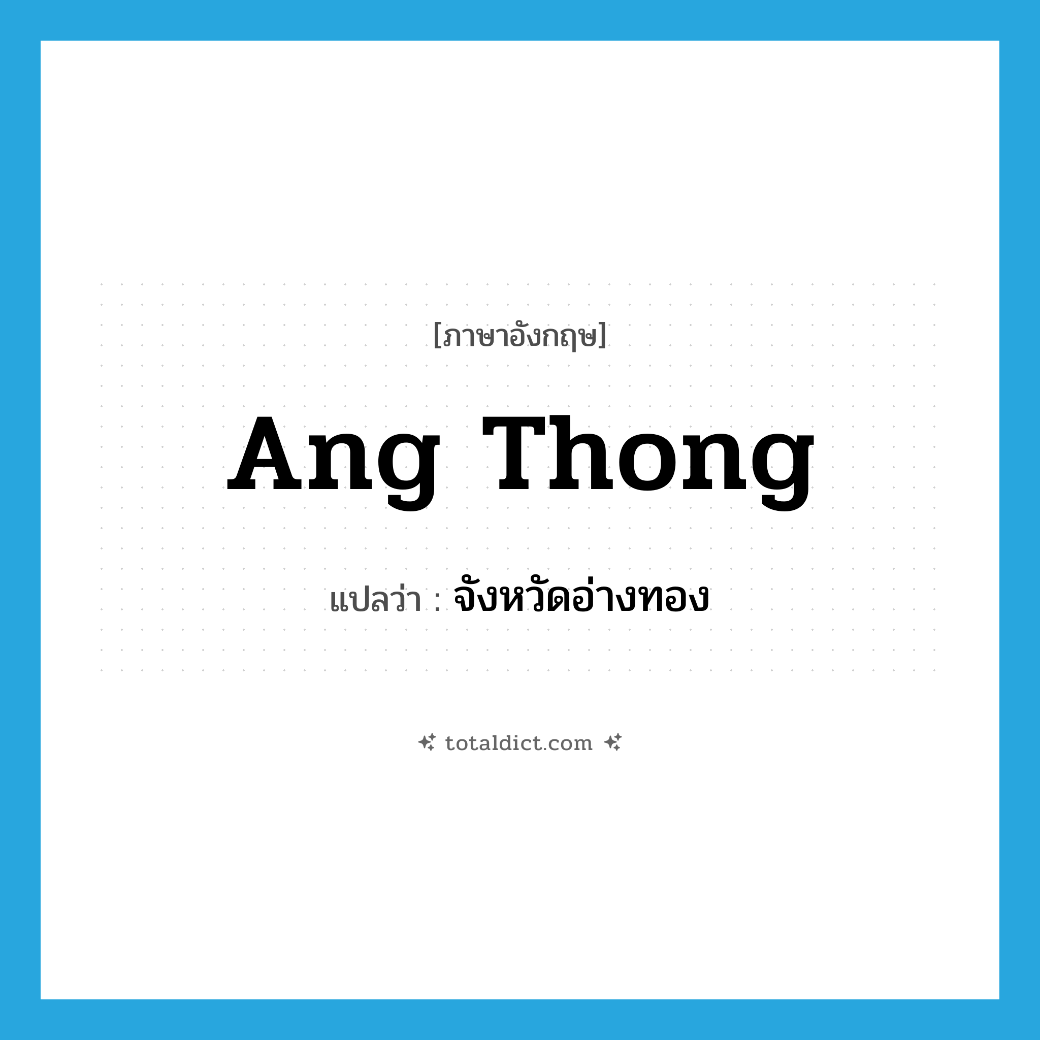 Ang Thong แปลว่า?, คำศัพท์ภาษาอังกฤษ Ang Thong แปลว่า จังหวัดอ่างทอง ประเภท N หมวด N