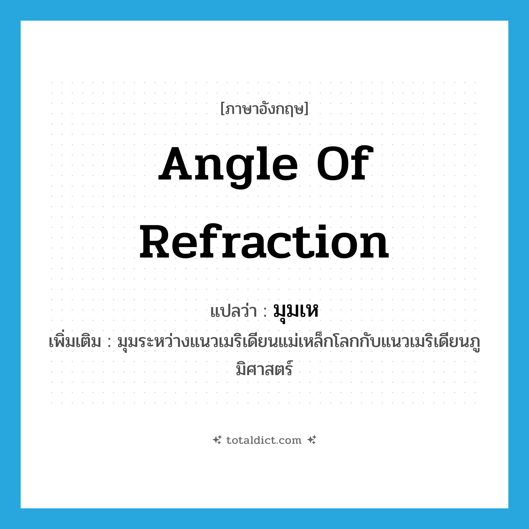 angle of refraction แปลว่า?, คำศัพท์ภาษาอังกฤษ angle of refraction แปลว่า มุมเห ประเภท N เพิ่มเติม มุมระหว่างแนวเมริเดียนแม่เหล็กโลกกับแนวเมริเดียนภูมิศาสตร์ หมวด N