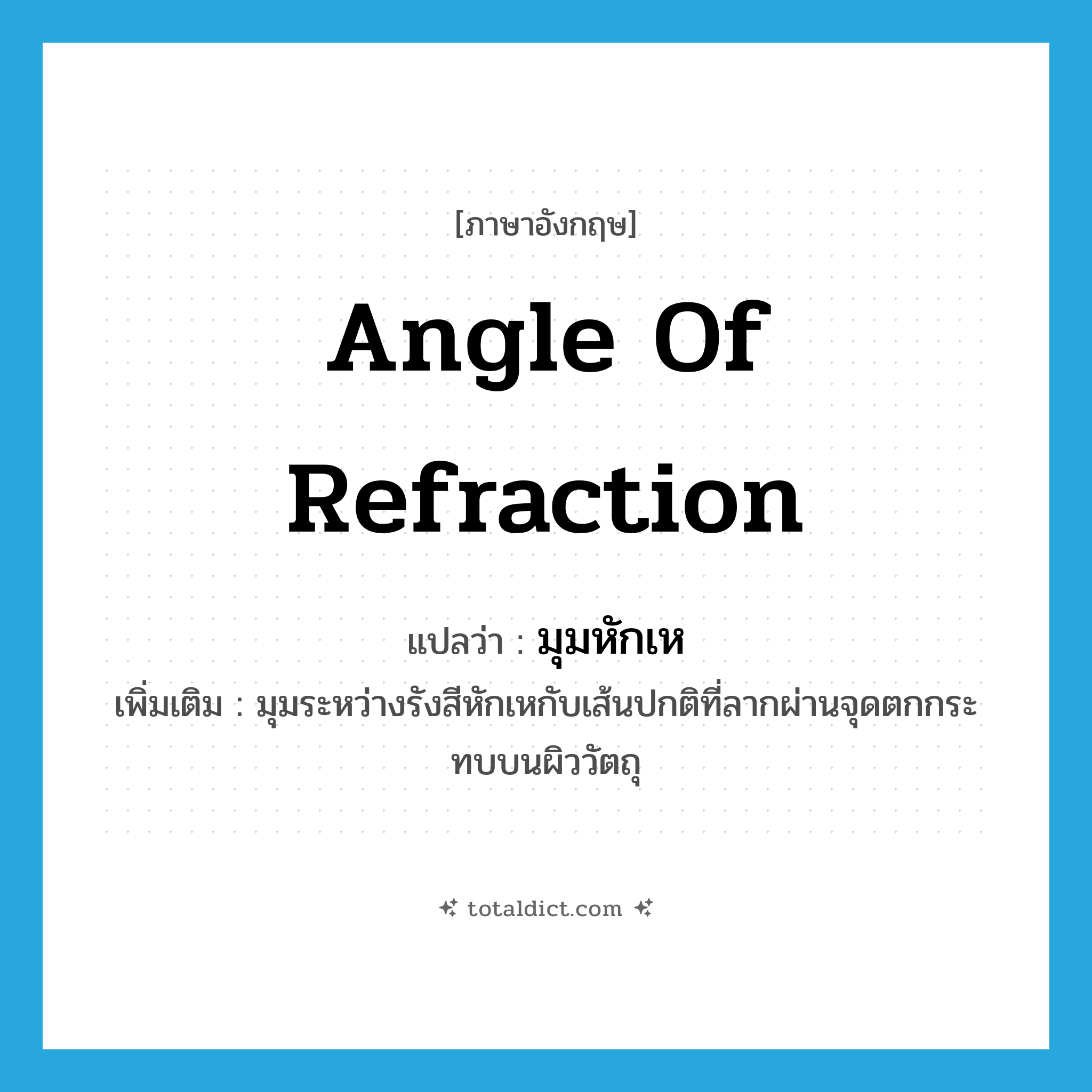 angle of refraction แปลว่า?, คำศัพท์ภาษาอังกฤษ angle of refraction แปลว่า มุมหักเห ประเภท N เพิ่มเติม มุมระหว่างรังสีหักเหกับเส้นปกติที่ลากผ่านจุดตกกระทบบนผิววัตถุ หมวด N