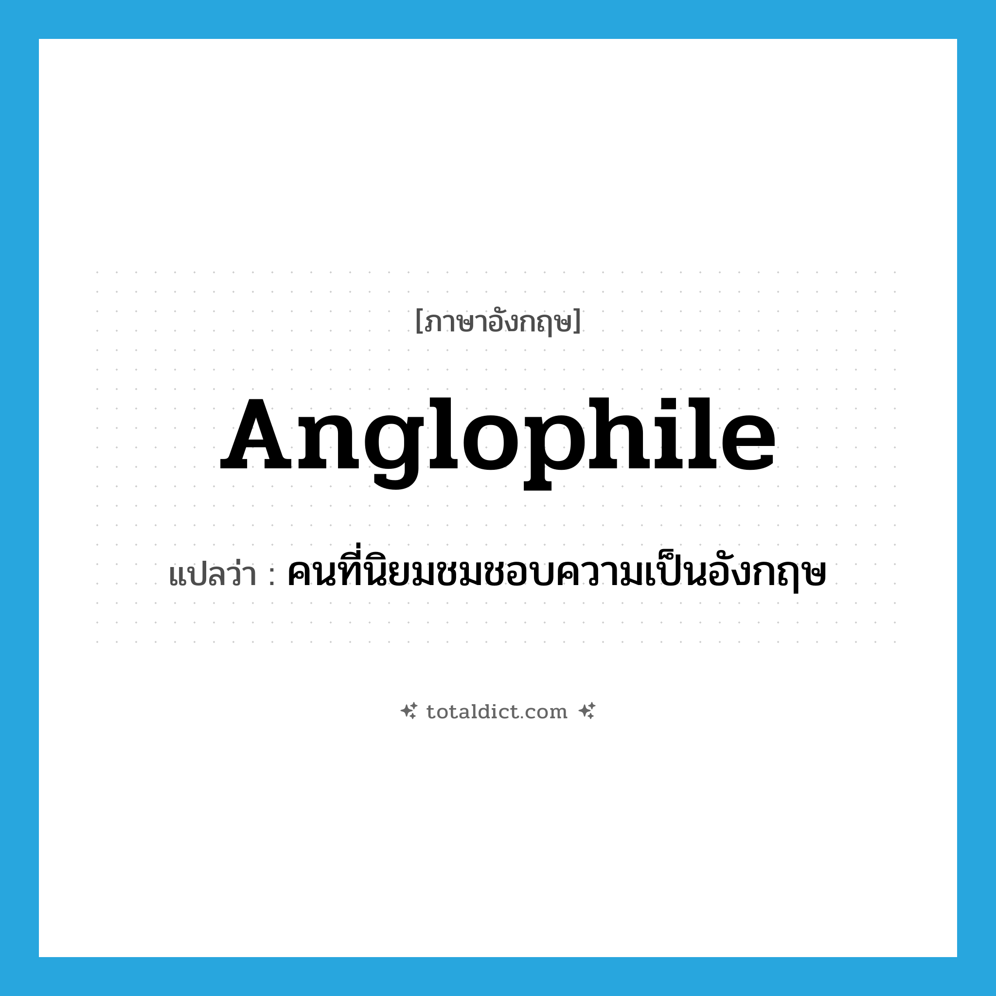 Anglophile แปลว่า?, คำศัพท์ภาษาอังกฤษ Anglophile แปลว่า คนที่นิยมชมชอบความเป็นอังกฤษ ประเภท N หมวด N