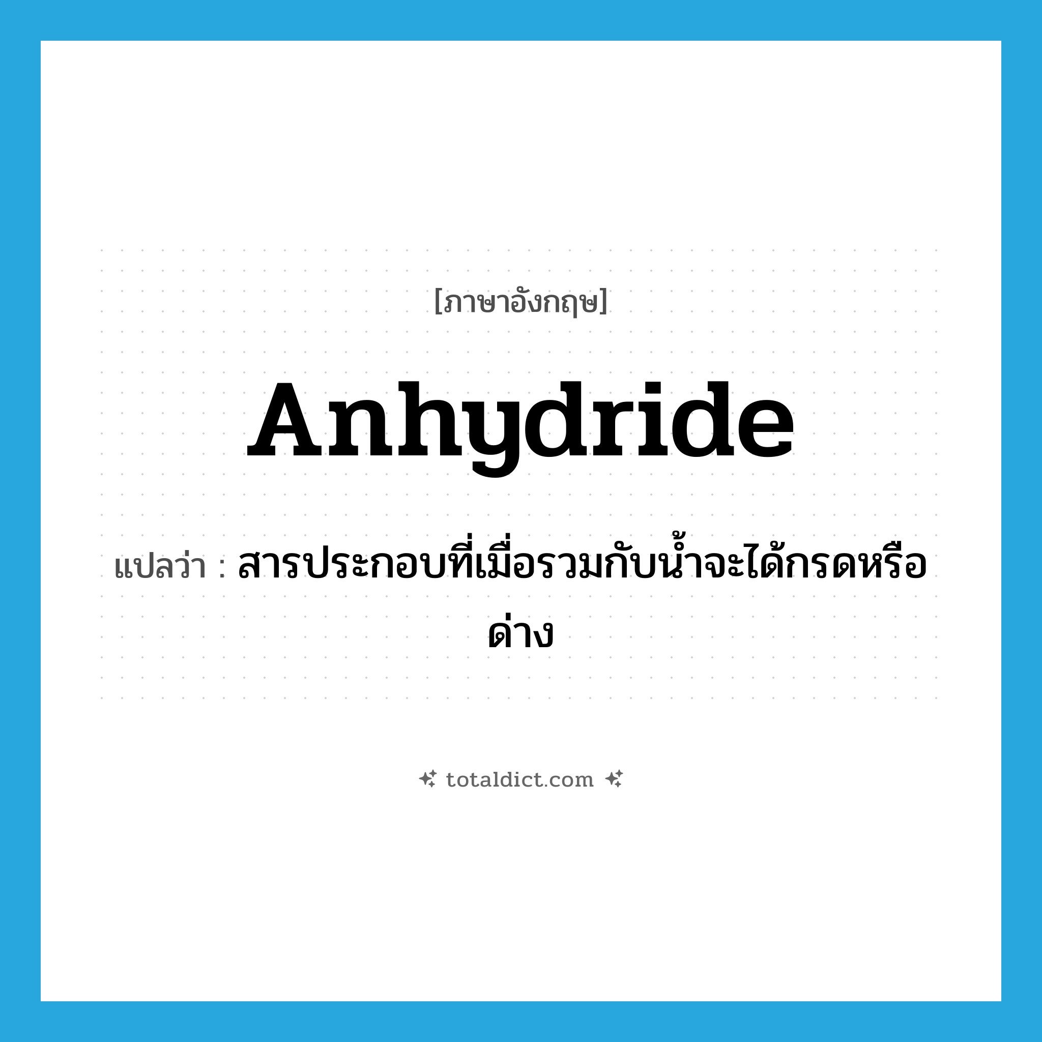 anhydride แปลว่า?, คำศัพท์ภาษาอังกฤษ anhydride แปลว่า สารประกอบที่เมื่อรวมกับน้ำจะได้กรดหรือด่าง ประเภท N หมวด N