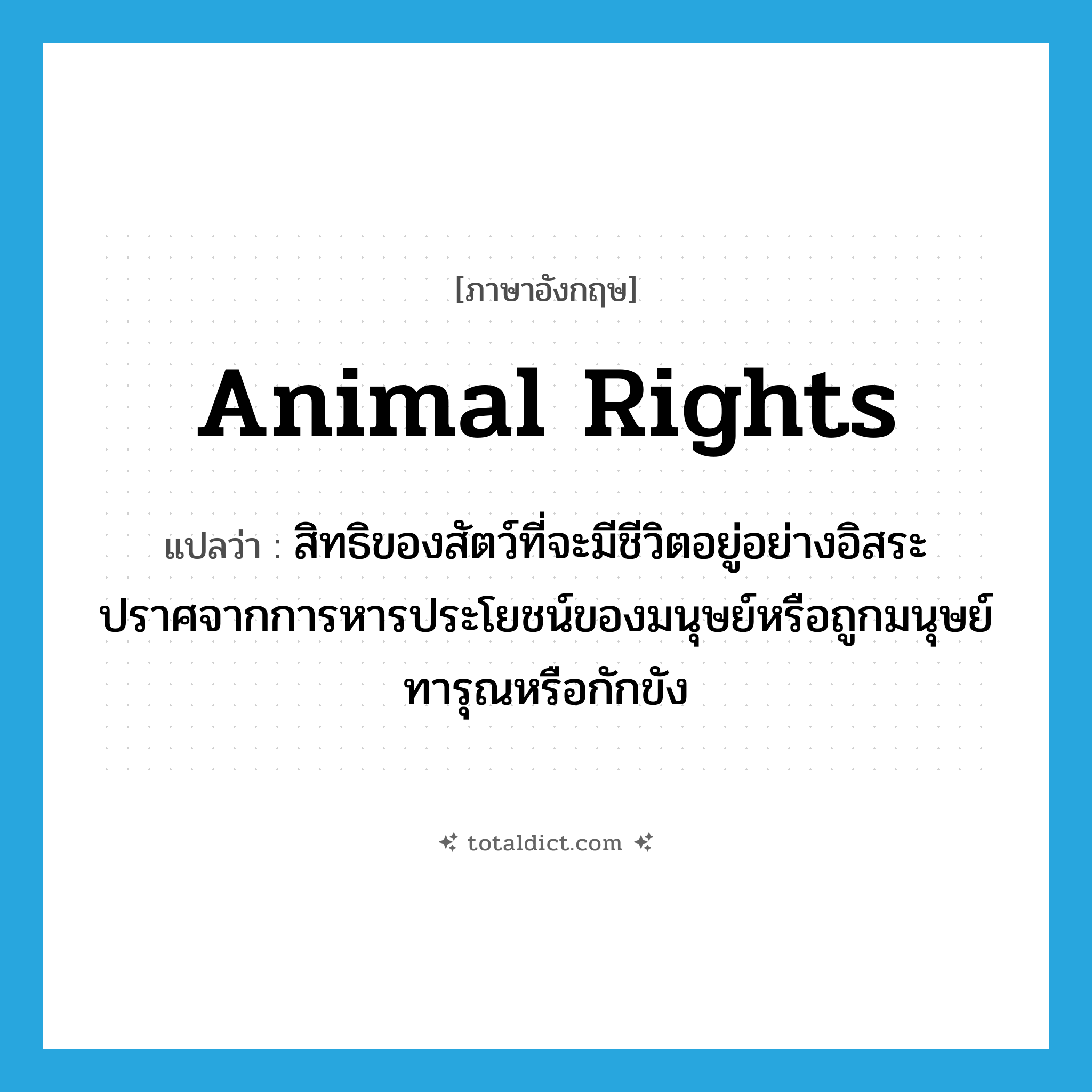 animal rights แปลว่า?, คำศัพท์ภาษาอังกฤษ animal rights แปลว่า สิทธิของสัตว์ที่จะมีชีวิตอยู่อย่างอิสระปราศจากการหารประโยชน์ของมนุษย์หรือถูกมนุษย์ทารุณหรือกักขัง ประเภท N หมวด N