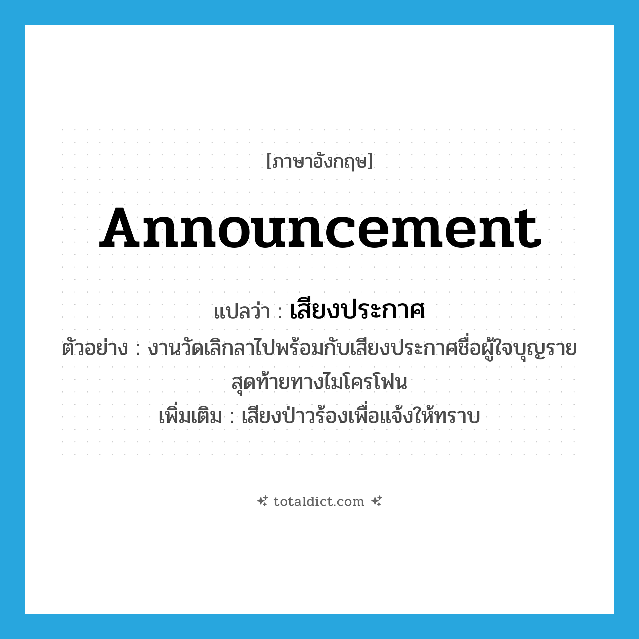 announcement แปลว่า?, คำศัพท์ภาษาอังกฤษ announcement แปลว่า เสียงประกาศ ประเภท N ตัวอย่าง งานวัดเลิกลาไปพร้อมกับเสียงประกาศชื่อผู้ใจบุญรายสุดท้ายทางไมโครโฟน เพิ่มเติม เสียงป่าวร้องเพื่อแจ้งให้ทราบ หมวด N