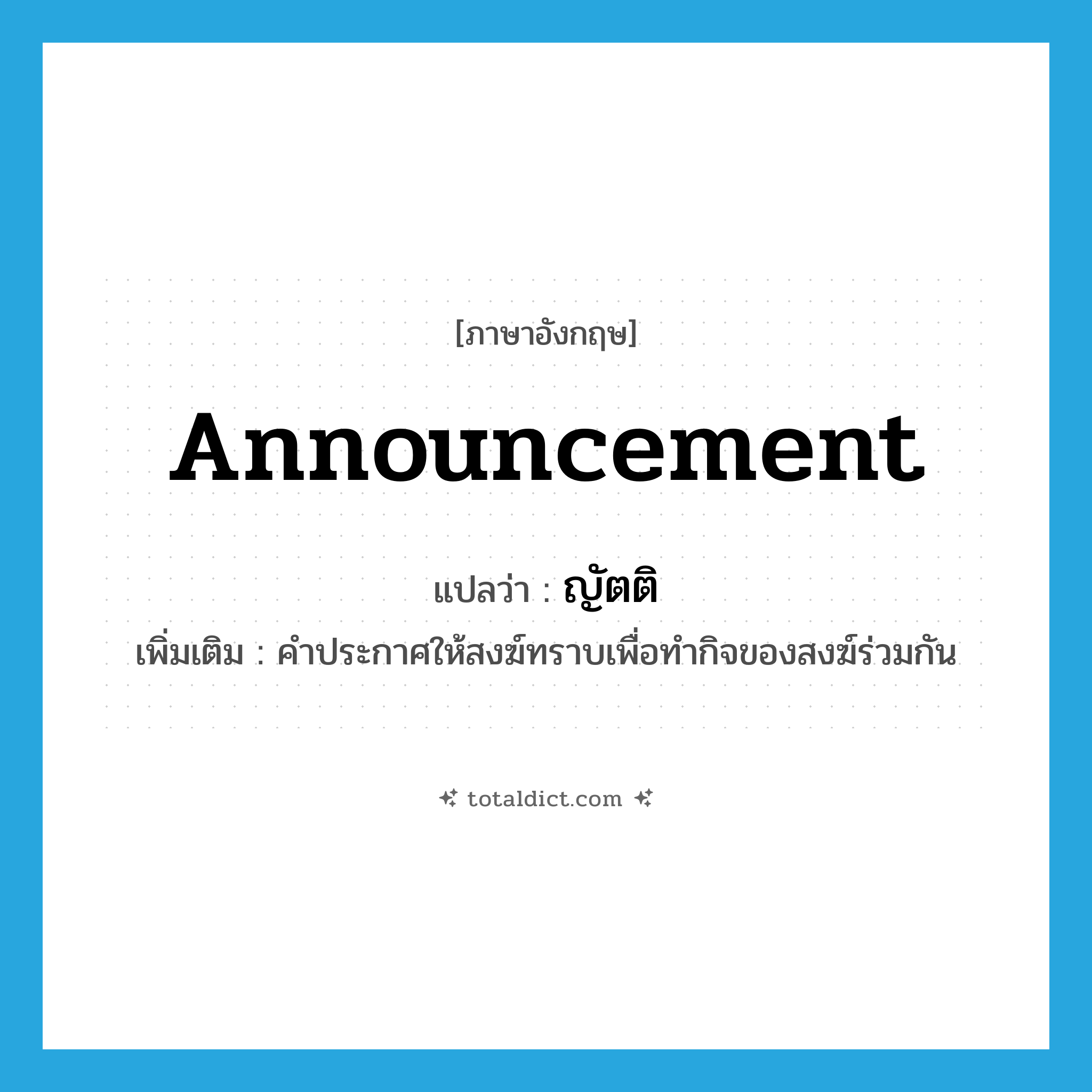 announcement แปลว่า?, คำศัพท์ภาษาอังกฤษ announcement แปลว่า ญัตติ ประเภท N เพิ่มเติม คำประกาศให้สงฆ์ทราบเพื่อทำกิจของสงฆ์ร่วมกัน หมวด N