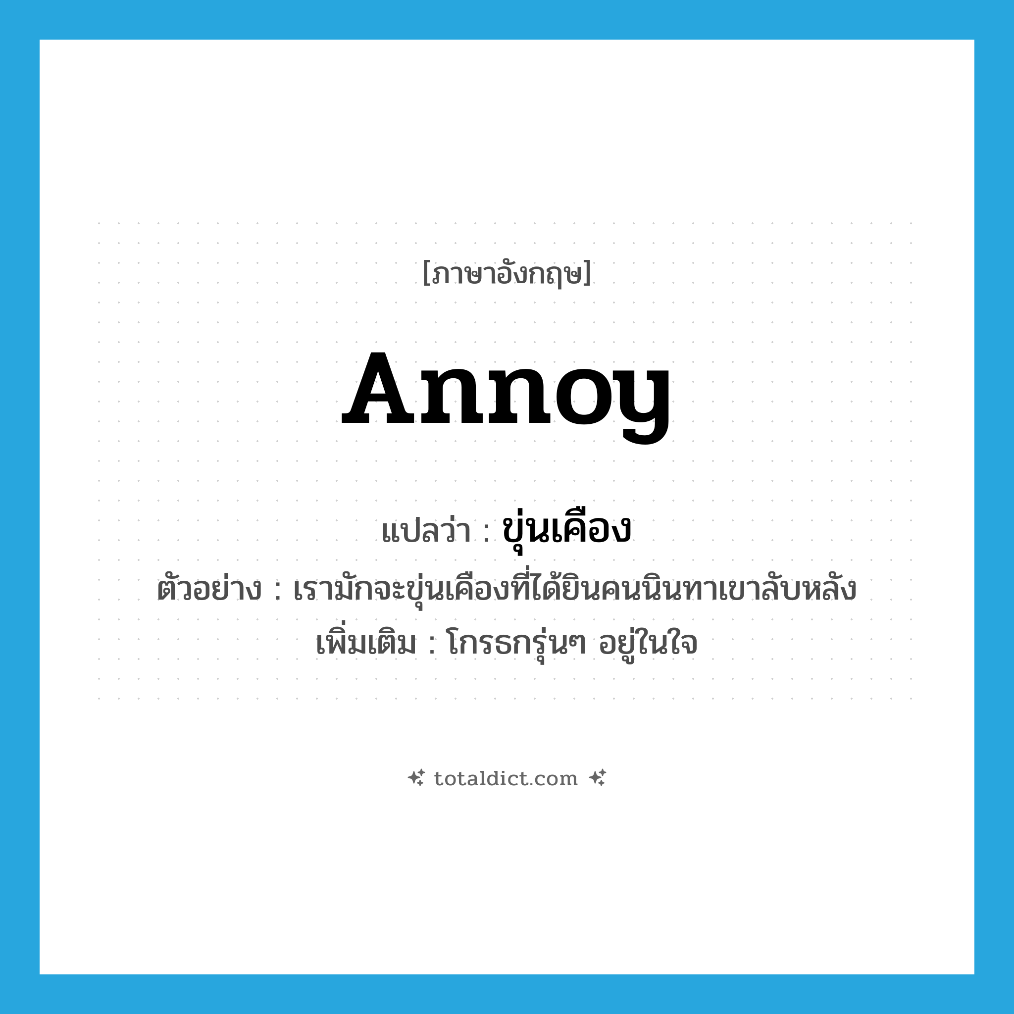 annoy แปลว่า?, คำศัพท์ภาษาอังกฤษ annoy แปลว่า ขุ่นเคือง ประเภท V ตัวอย่าง เรามักจะขุ่นเคืองที่ได้ยินคนนินทาเขาลับหลัง เพิ่มเติม โกรธกรุ่นๆ อยู่ในใจ หมวด V