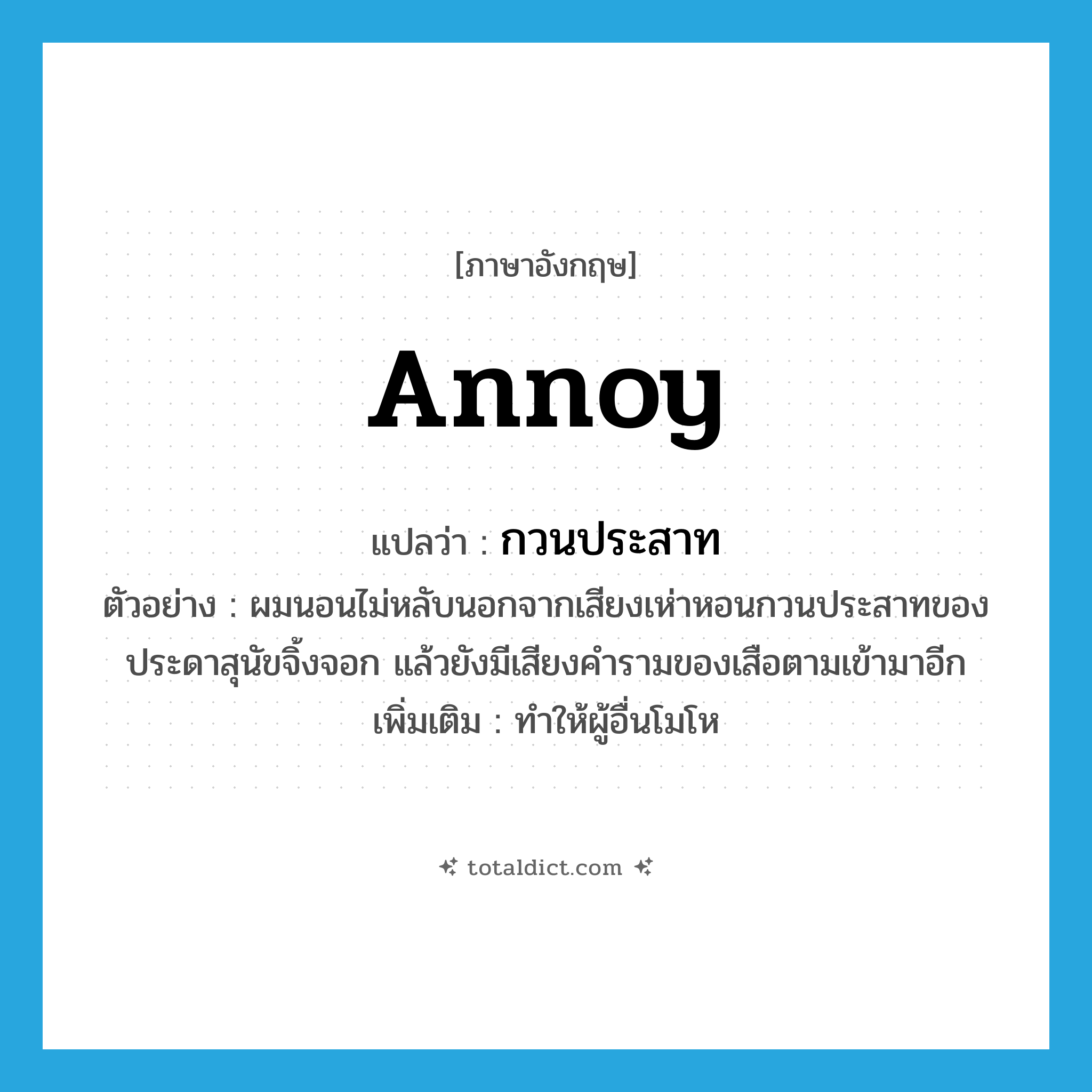 annoy แปลว่า?, คำศัพท์ภาษาอังกฤษ annoy แปลว่า กวนประสาท ประเภท V ตัวอย่าง ผมนอนไม่หลับนอกจากเสียงเห่าหอนกวนประสาทของประดาสุนัขจิ้งจอก แล้วยังมีเสียงคำรามของเสือตามเข้ามาอีก เพิ่มเติม ทำให้ผู้อื่นโมโห หมวด V