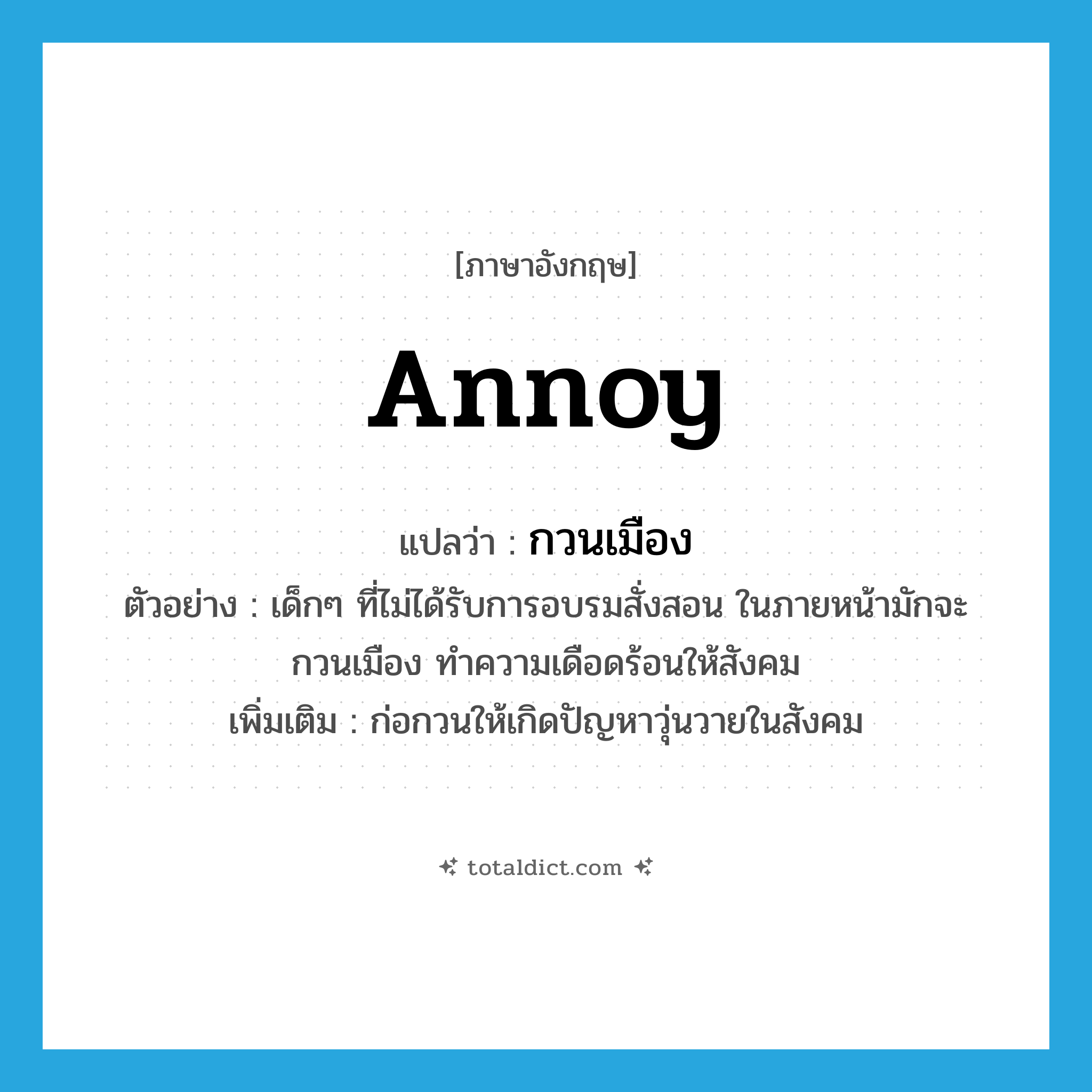 annoy แปลว่า?, คำศัพท์ภาษาอังกฤษ annoy แปลว่า กวนเมือง ประเภท V ตัวอย่าง เด็กๆ ที่ไม่ได้รับการอบรมสั่งสอน ในภายหน้ามักจะกวนเมือง ทำความเดือดร้อนให้สังคม เพิ่มเติม ก่อกวนให้เกิดปัญหาวุ่นวายในสังคม หมวด V
