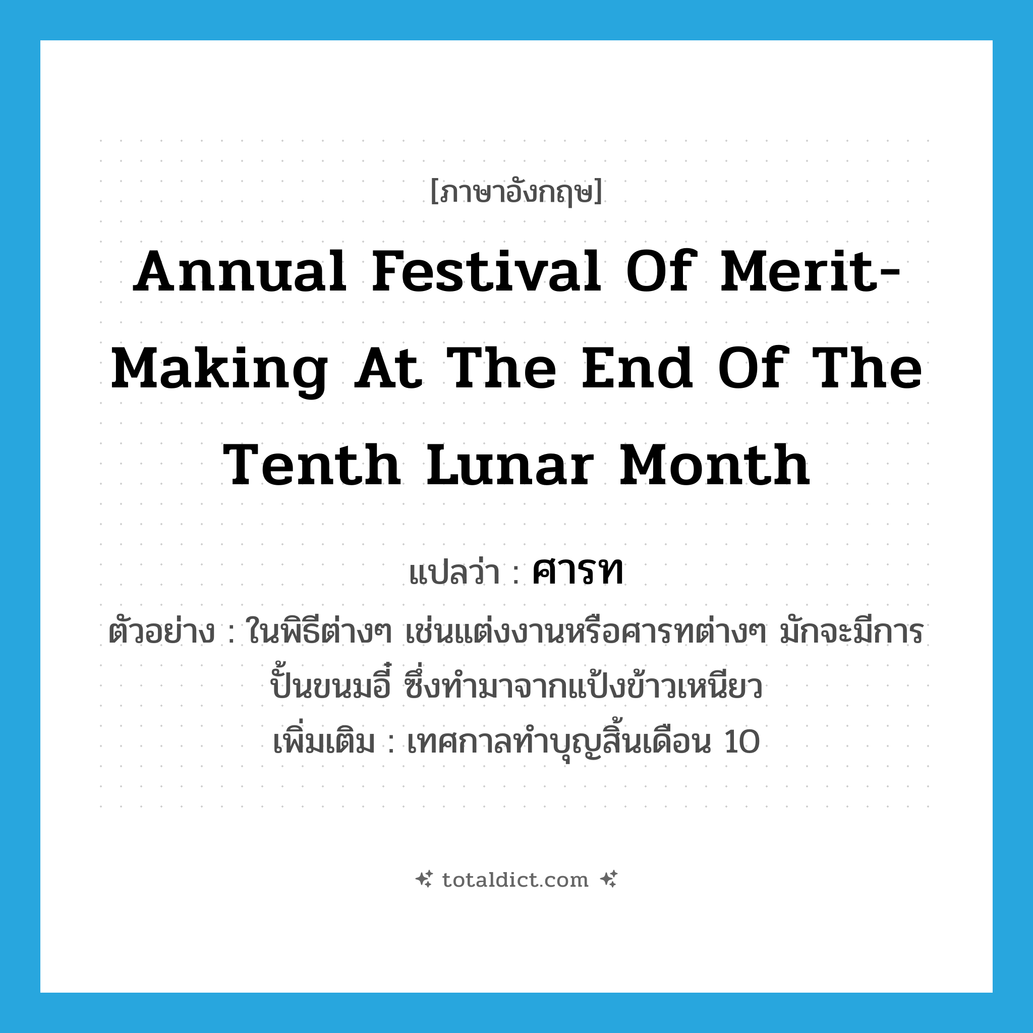 annual festival of merit-making at the end of the tenth lunar month แปลว่า?, คำศัพท์ภาษาอังกฤษ annual festival of merit-making at the end of the tenth lunar month แปลว่า ศารท ประเภท N ตัวอย่าง ในพิธีต่างๆ เช่นแต่งงานหรือศารทต่างๆ มักจะมีการปั้นขนมอี๋ ซึ่งทำมาจากแป้งข้าวเหนียว เพิ่มเติม เทศกาลทำบุญสิ้นเดือน 10 หมวด N