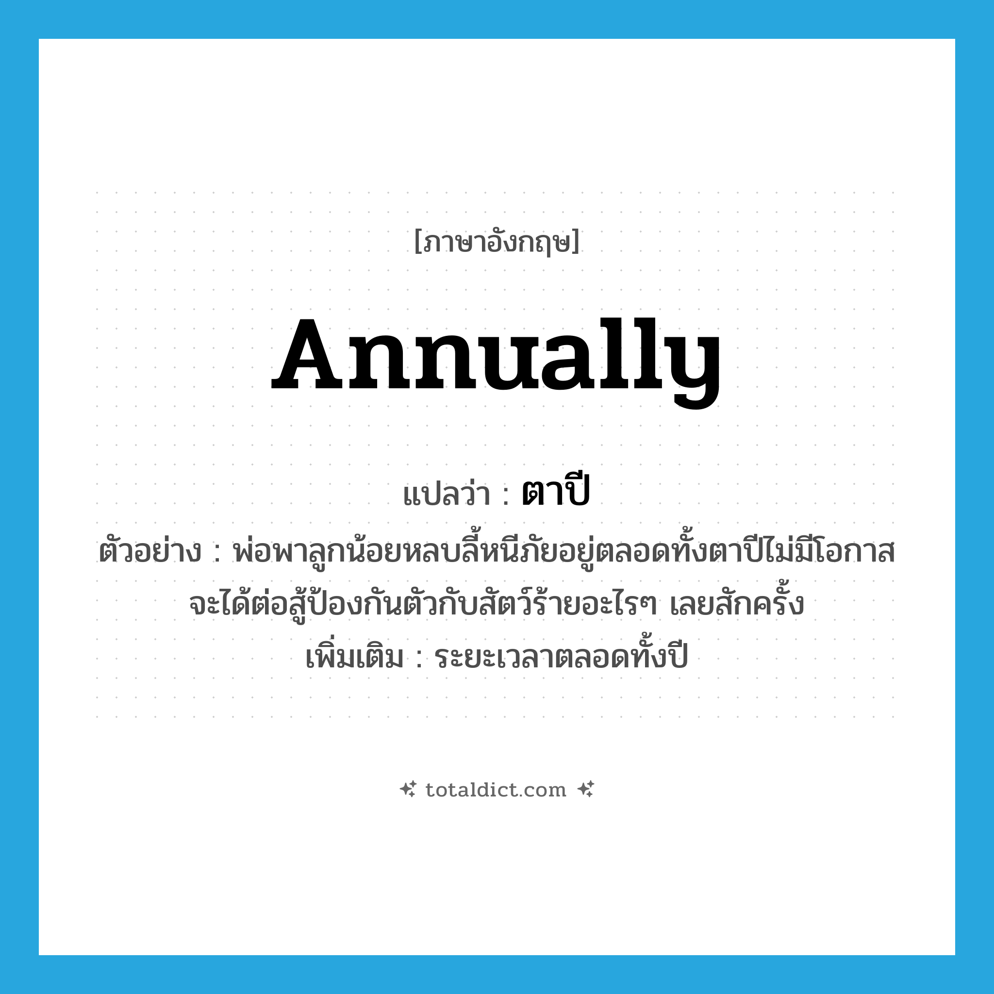 annually แปลว่า?, คำศัพท์ภาษาอังกฤษ annually แปลว่า ตาปี ประเภท ADV ตัวอย่าง พ่อพาลูกน้อยหลบลี้หนีภัยอยู่ตลอดทั้งตาปีไม่มีโอกาสจะได้ต่อสู้ป้องกันตัวกับสัตว์ร้ายอะไรๆ เลยสักครั้ง เพิ่มเติม ระยะเวลาตลอดทั้งปี หมวด ADV