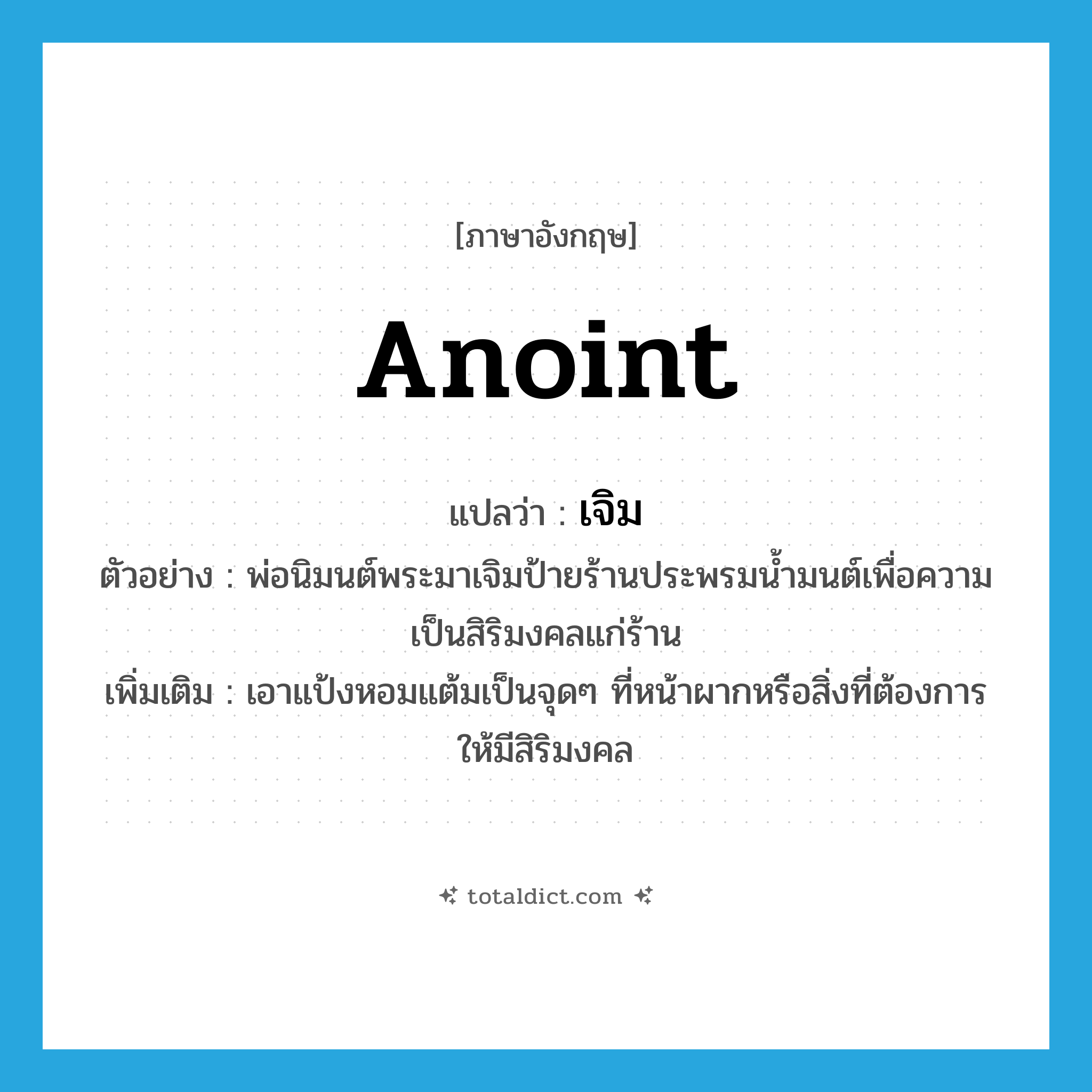anoint แปลว่า?, คำศัพท์ภาษาอังกฤษ anoint แปลว่า เจิม ประเภท V ตัวอย่าง พ่อนิมนต์พระมาเจิมป้ายร้านประพรมน้ำมนต์เพื่อความเป็นสิริมงคลแก่ร้าน เพิ่มเติม เอาแป้งหอมแต้มเป็นจุดๆ ที่หน้าผากหรือสิ่งที่ต้องการให้มีสิริมงคล หมวด V