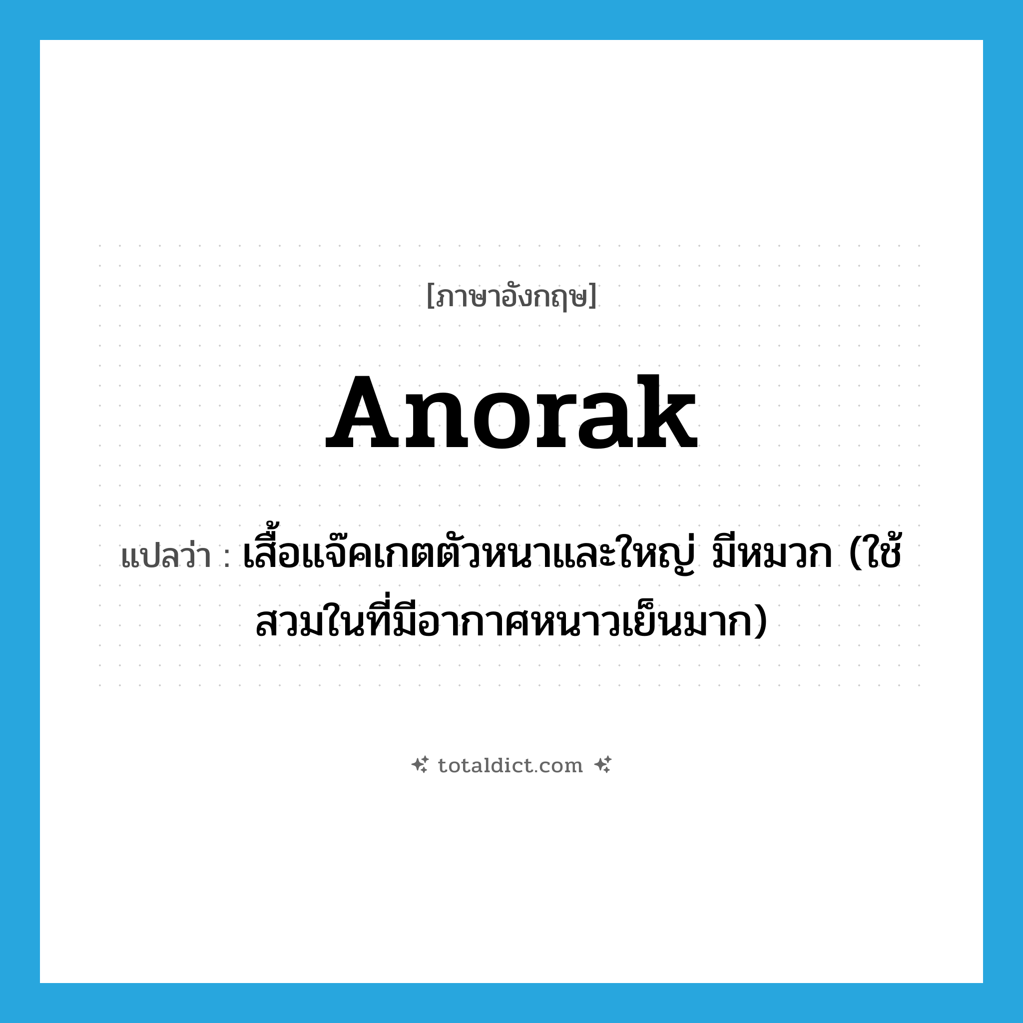 anorak แปลว่า?, คำศัพท์ภาษาอังกฤษ anorak แปลว่า เสื้อแจ๊คเกตตัวหนาและใหญ่ มีหมวก (ใช้สวมในที่มีอากาศหนาวเย็นมาก) ประเภท N หมวด N