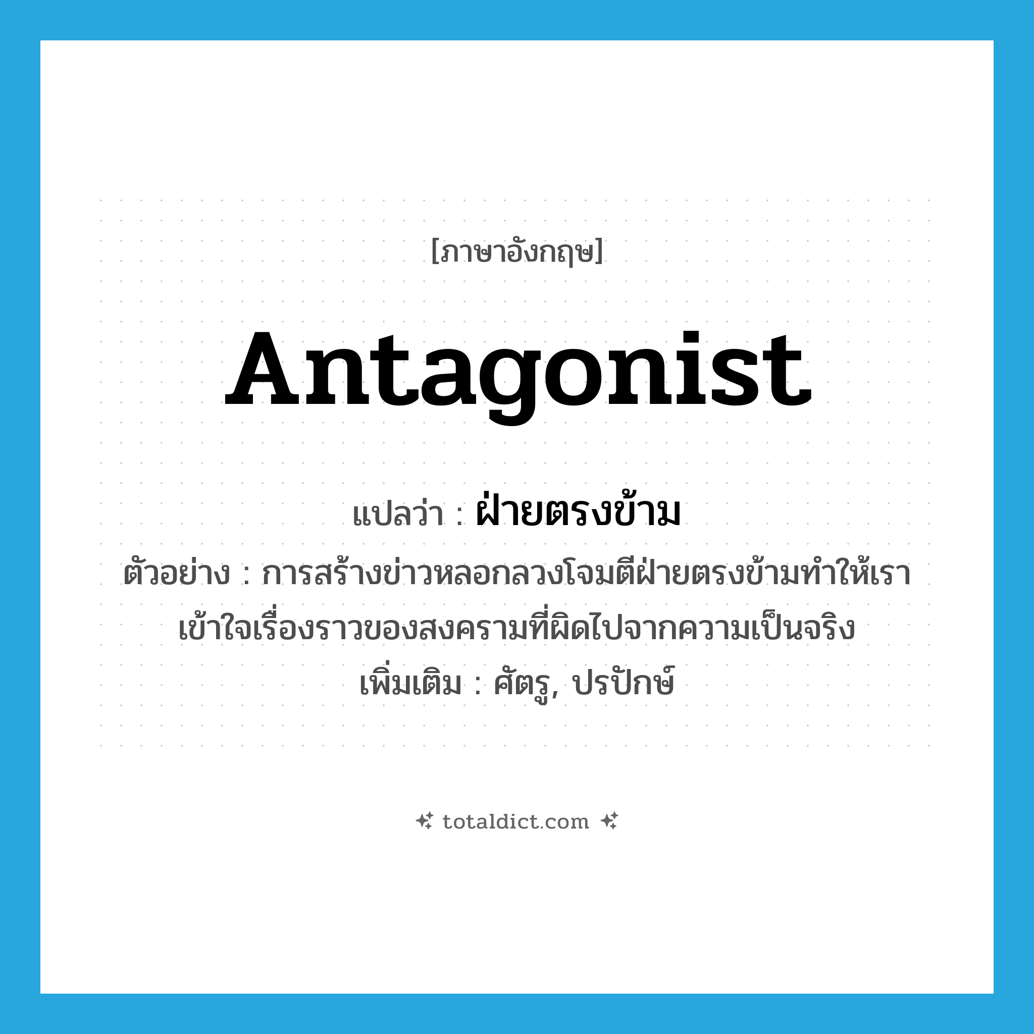 antagonist แปลว่า?, คำศัพท์ภาษาอังกฤษ antagonist แปลว่า ฝ่ายตรงข้าม ประเภท N ตัวอย่าง การสร้างข่าวหลอกลวงโจมตีฝ่ายตรงข้ามทำให้เราเข้าใจเรื่องราวของสงครามที่ผิดไปจากความเป็นจริง เพิ่มเติม ศัตรู, ปรปักษ์ หมวด N