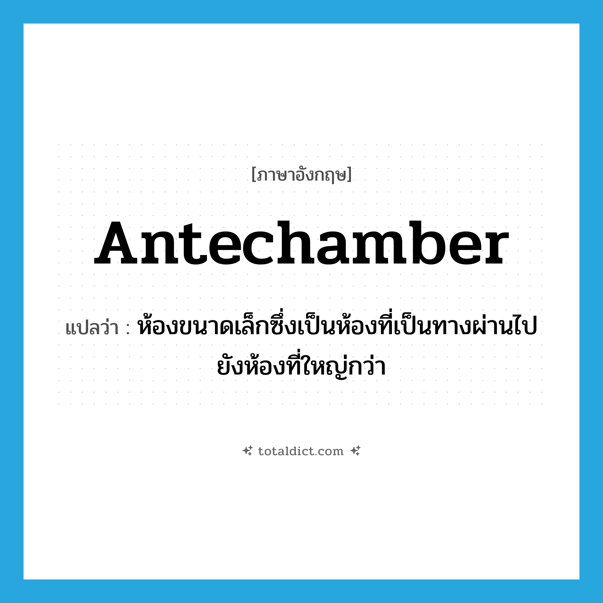 antechamber แปลว่า?, คำศัพท์ภาษาอังกฤษ antechamber แปลว่า ห้องขนาดเล็กซึ่งเป็นห้องที่เป็นทางผ่านไปยังห้องที่ใหญ่กว่า ประเภท N หมวด N