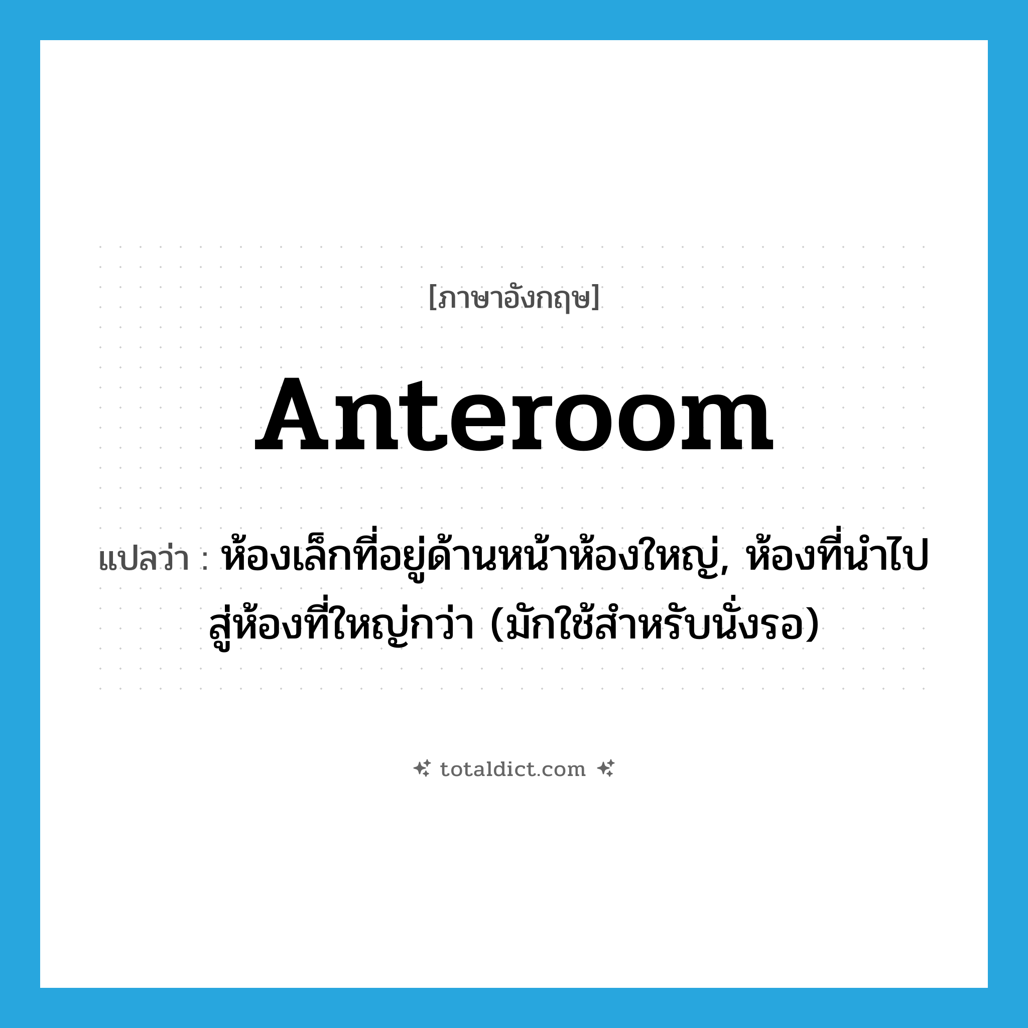 anteroom แปลว่า?, คำศัพท์ภาษาอังกฤษ anteroom แปลว่า ห้องเล็กที่อยู่ด้านหน้าห้องใหญ่, ห้องที่นำไปสู่ห้องที่ใหญ่กว่า (มักใช้สำหรับนั่งรอ) ประเภท N หมวด N