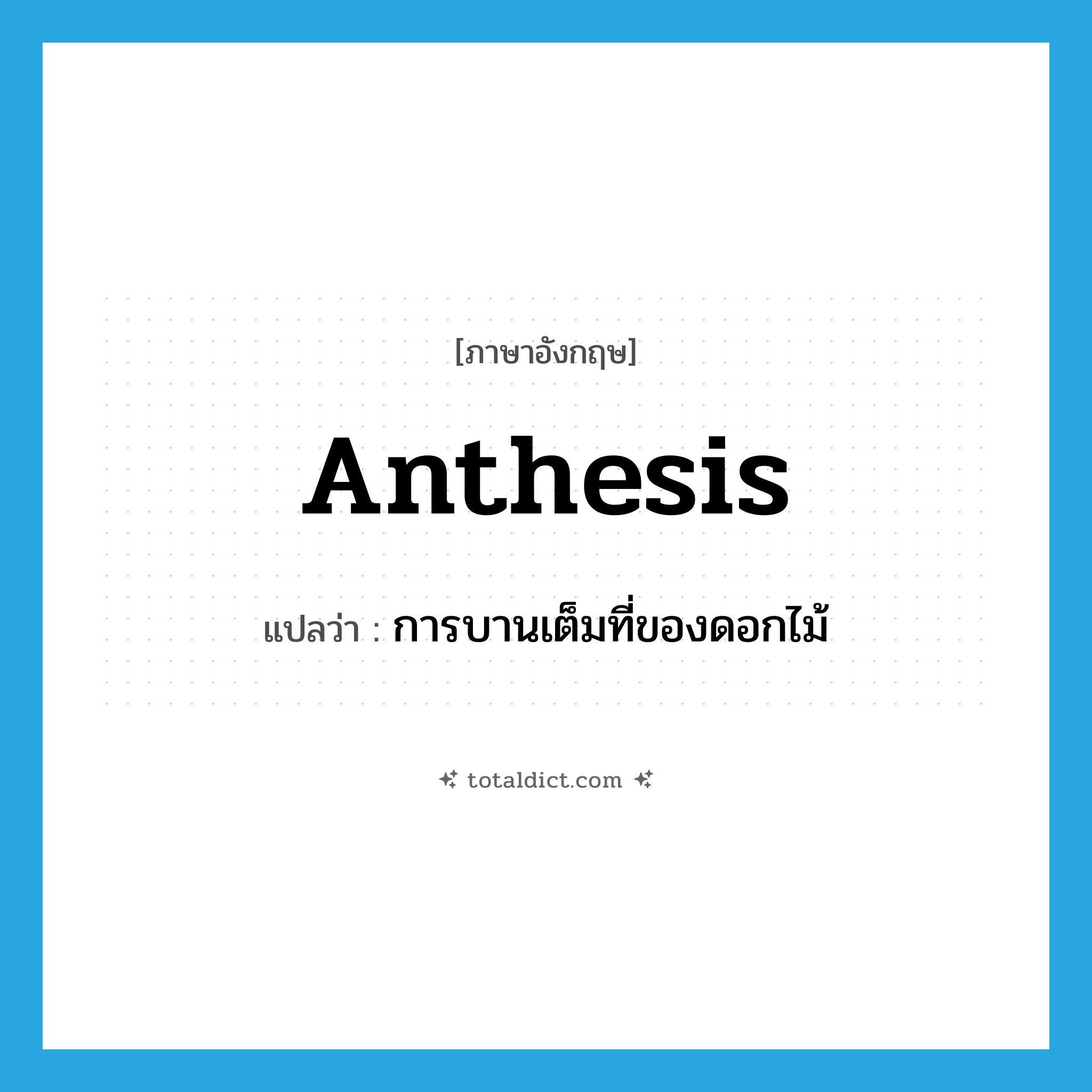 anthesis แปลว่า?, คำศัพท์ภาษาอังกฤษ anthesis แปลว่า การบานเต็มที่ของดอกไม้ ประเภท N หมวด N