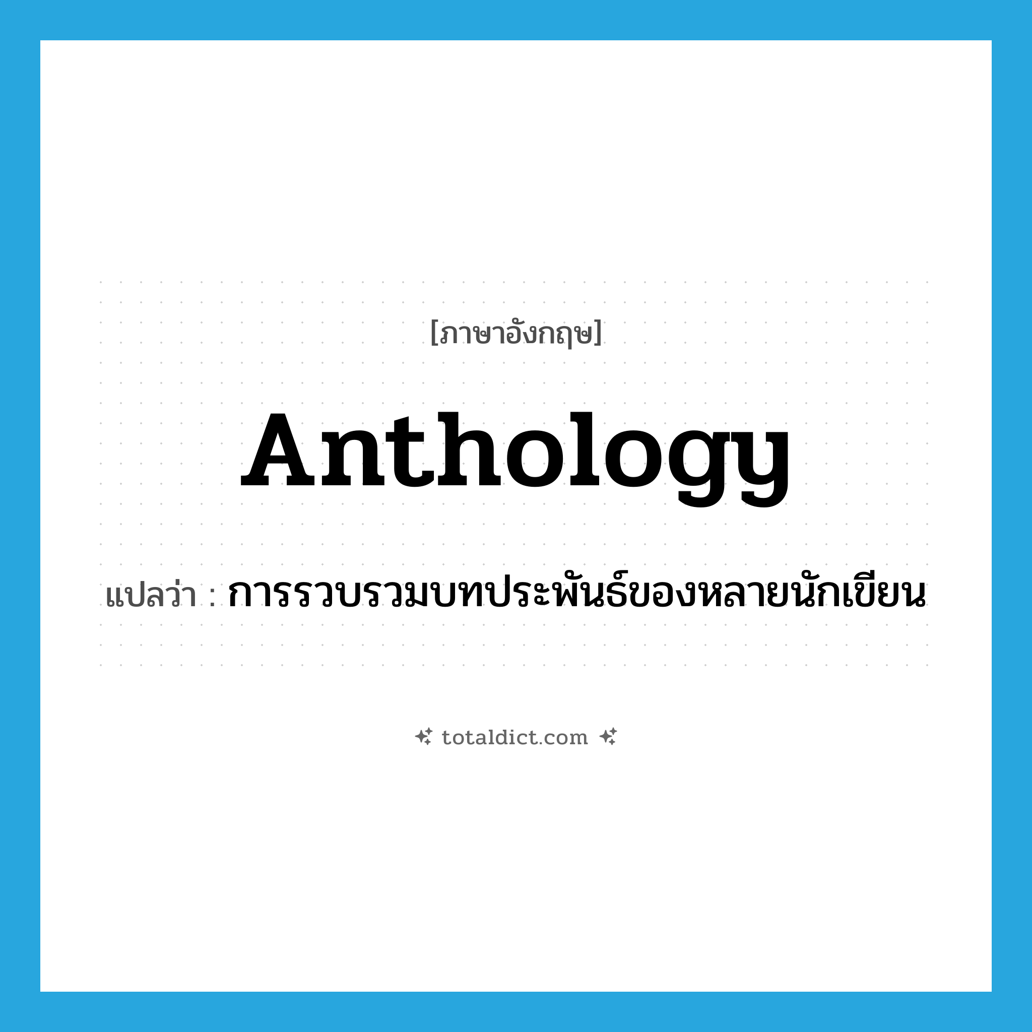 anthology แปลว่า?, คำศัพท์ภาษาอังกฤษ anthology แปลว่า การรวบรวมบทประพันธ์ของหลายนักเขียน ประเภท N หมวด N