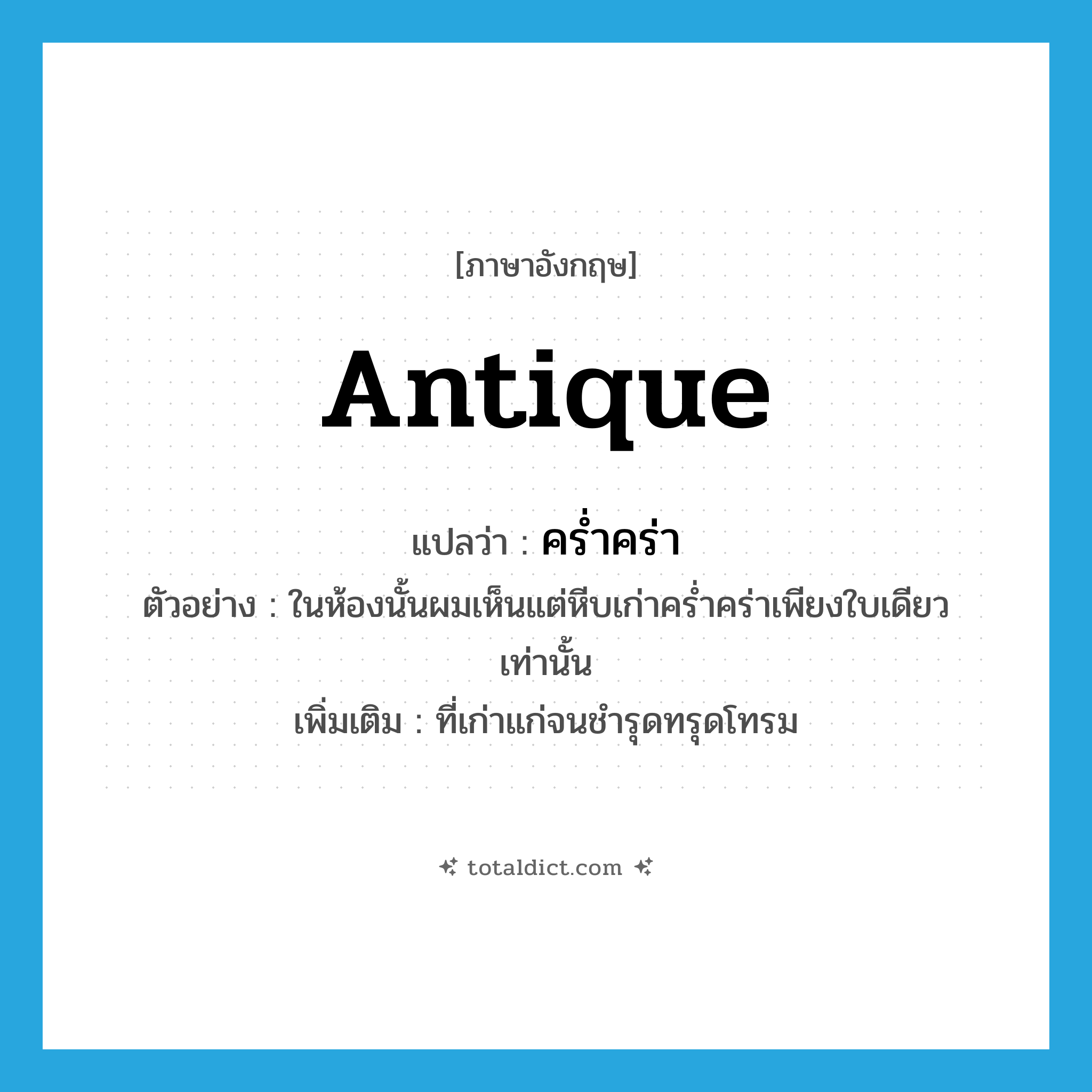 antique แปลว่า?, คำศัพท์ภาษาอังกฤษ antique แปลว่า คร่ำคร่า ประเภท ADJ ตัวอย่าง ในห้องนั้นผมเห็นแต่หีบเก่าคร่ำคร่าเพียงใบเดียวเท่านั้น เพิ่มเติม ที่เก่าแก่จนชำรุดทรุดโทรม หมวด ADJ