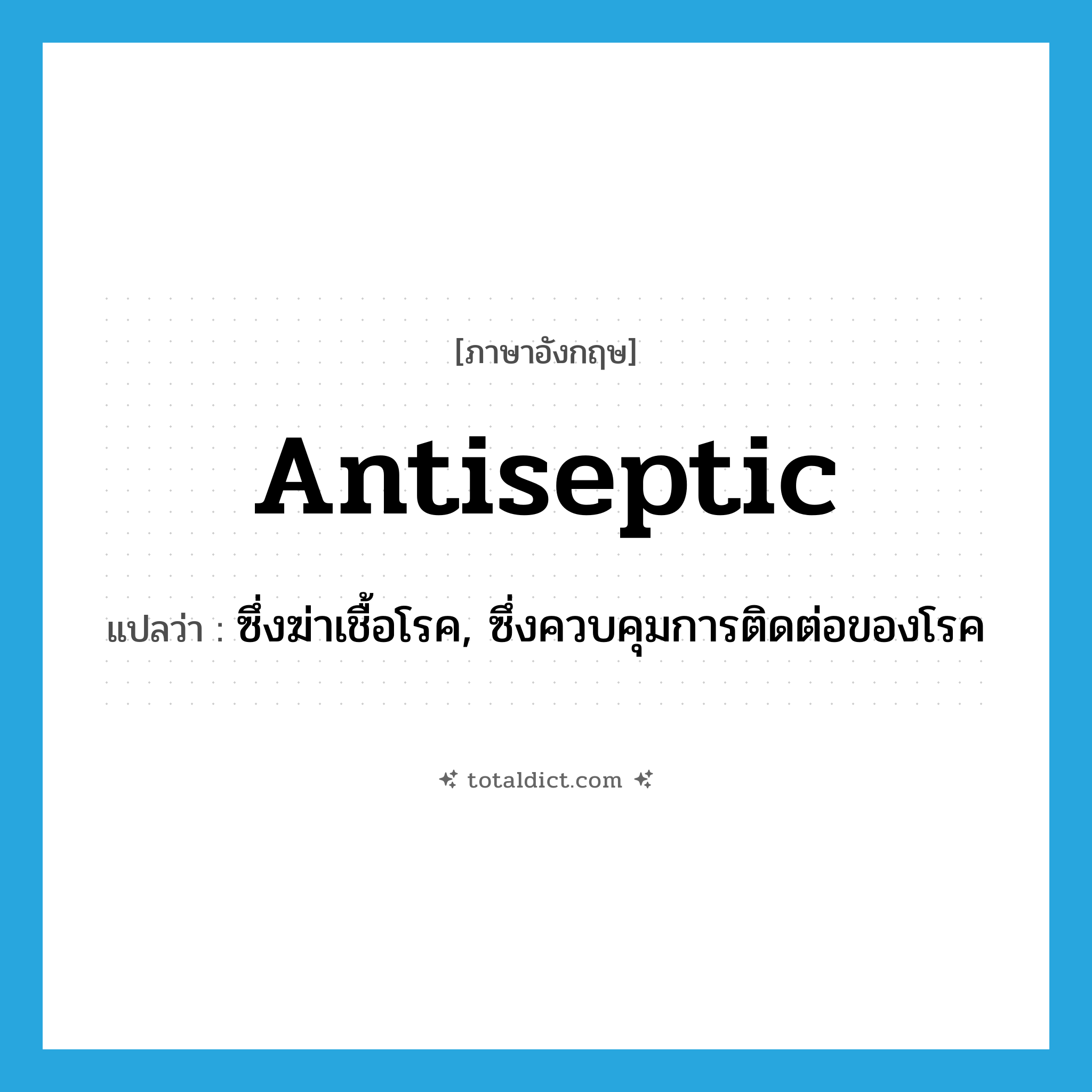 antiseptic แปลว่า?, คำศัพท์ภาษาอังกฤษ antiseptic แปลว่า ซึ่งฆ่าเชื้อโรค, ซึ่งควบคุมการติดต่อของโรค ประเภท ADJ หมวด ADJ