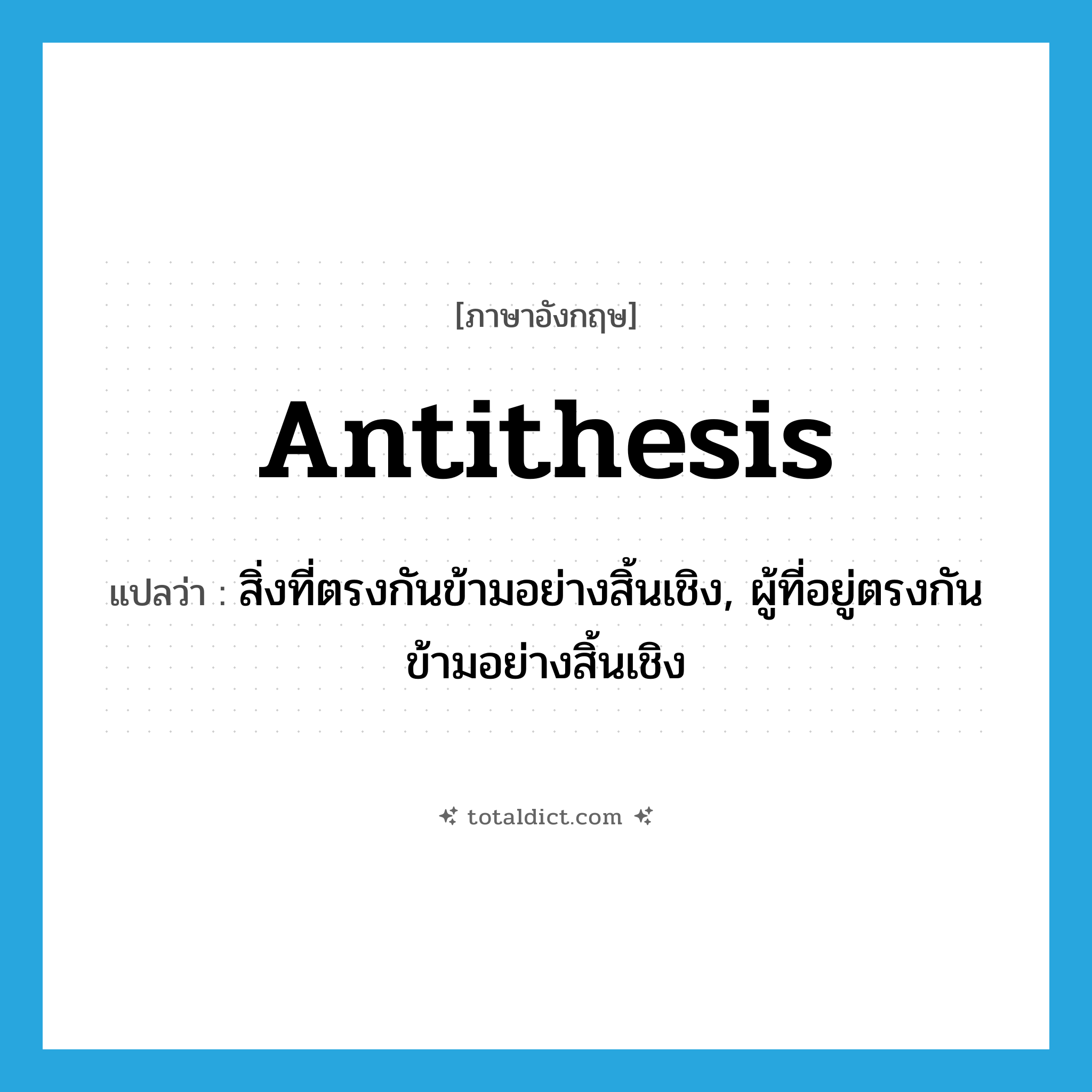 antithesis แปลว่า?, คำศัพท์ภาษาอังกฤษ antithesis แปลว่า สิ่งที่ตรงกันข้ามอย่างสิ้นเชิง, ผู้ที่อยู่ตรงกันข้ามอย่างสิ้นเชิง ประเภท N หมวด N