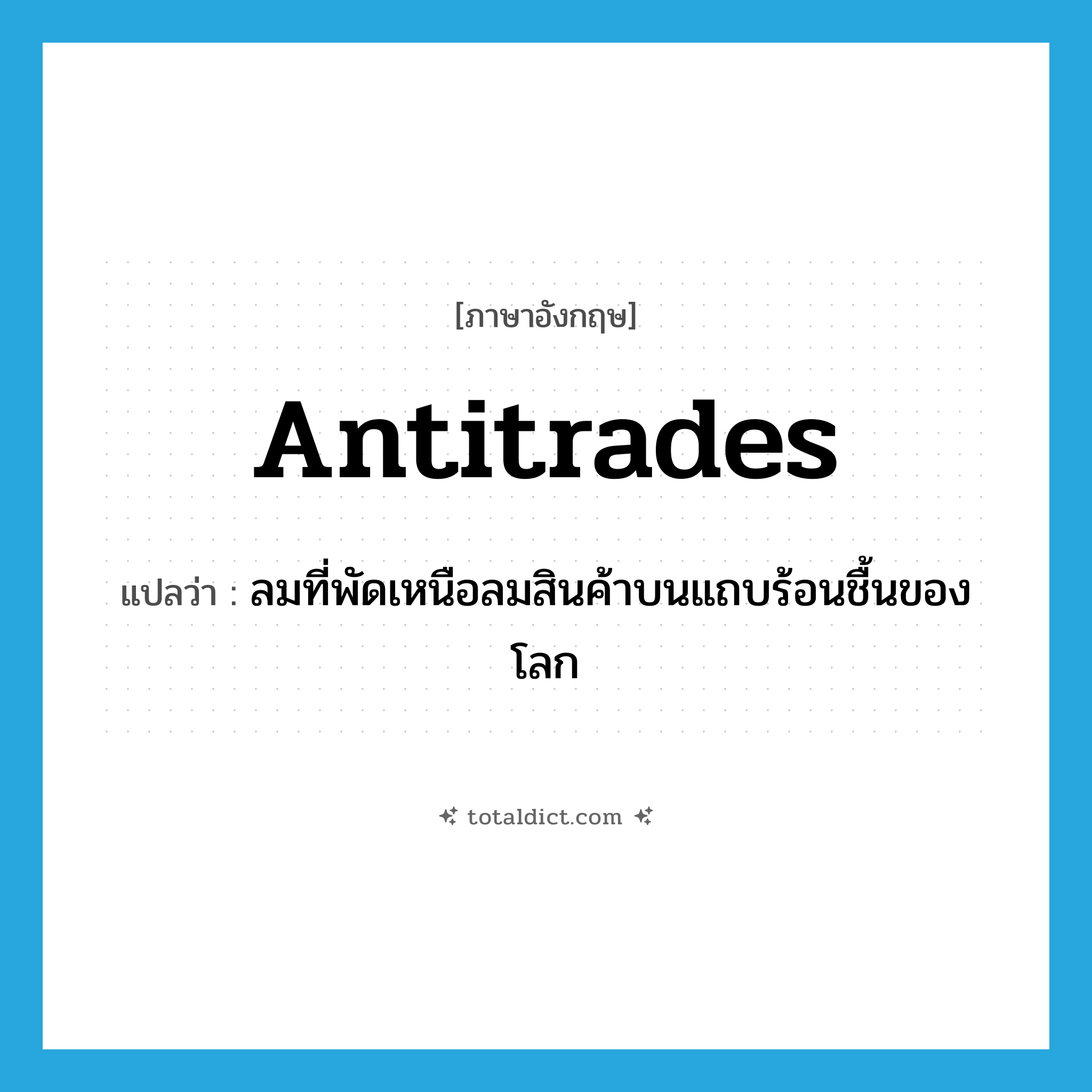 antitrades แปลว่า?, คำศัพท์ภาษาอังกฤษ antitrades แปลว่า ลมที่พัดเหนือลมสินค้าบนแถบร้อนชื้นของโลก ประเภท N หมวด N