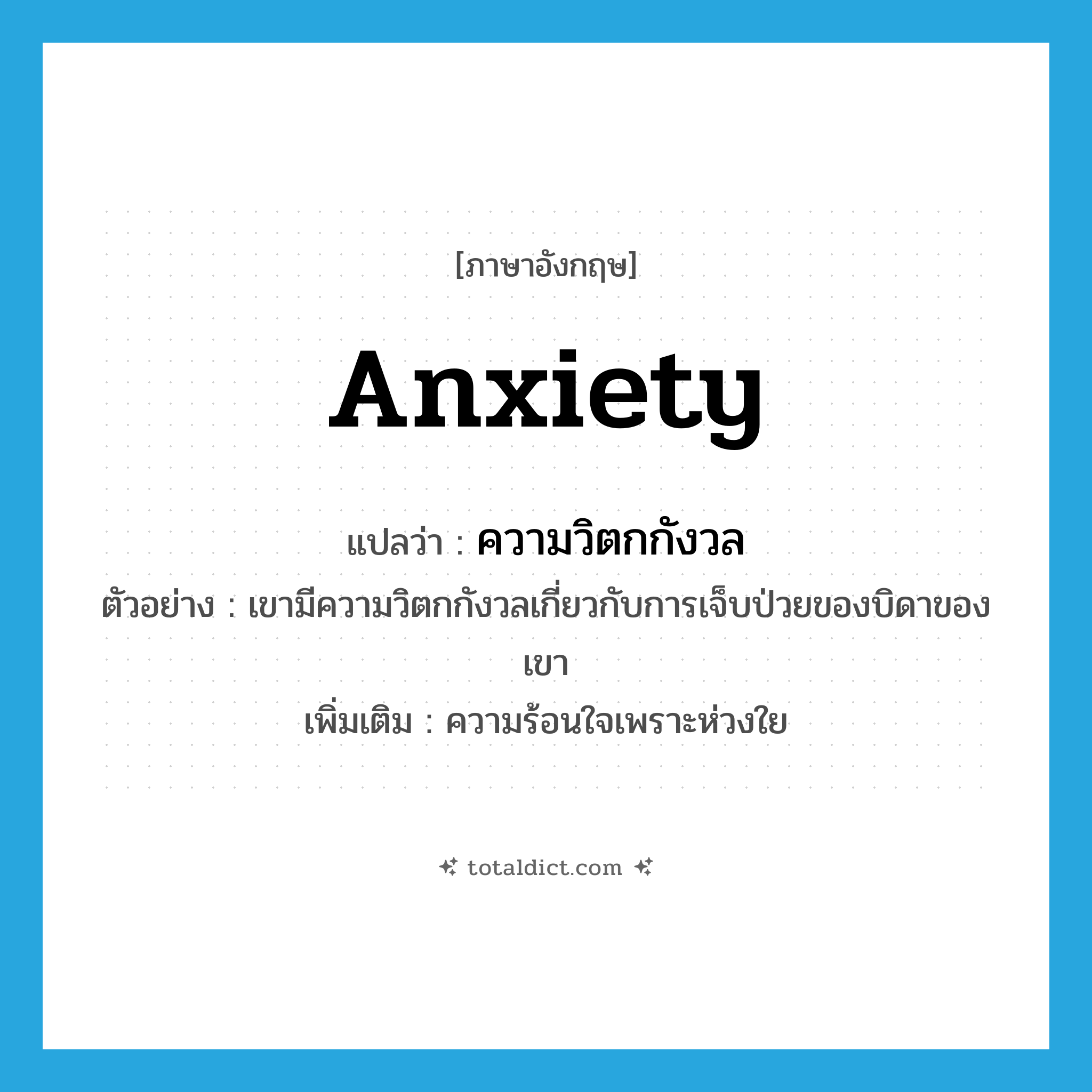 anxiety แปลว่า?, คำศัพท์ภาษาอังกฤษ anxiety แปลว่า ความวิตกกังวล ประเภท N ตัวอย่าง เขามีความวิตกกังวลเกี่ยวกับการเจ็บป่วยของบิดาของเขา เพิ่มเติม ความร้อนใจเพราะห่วงใย หมวด N