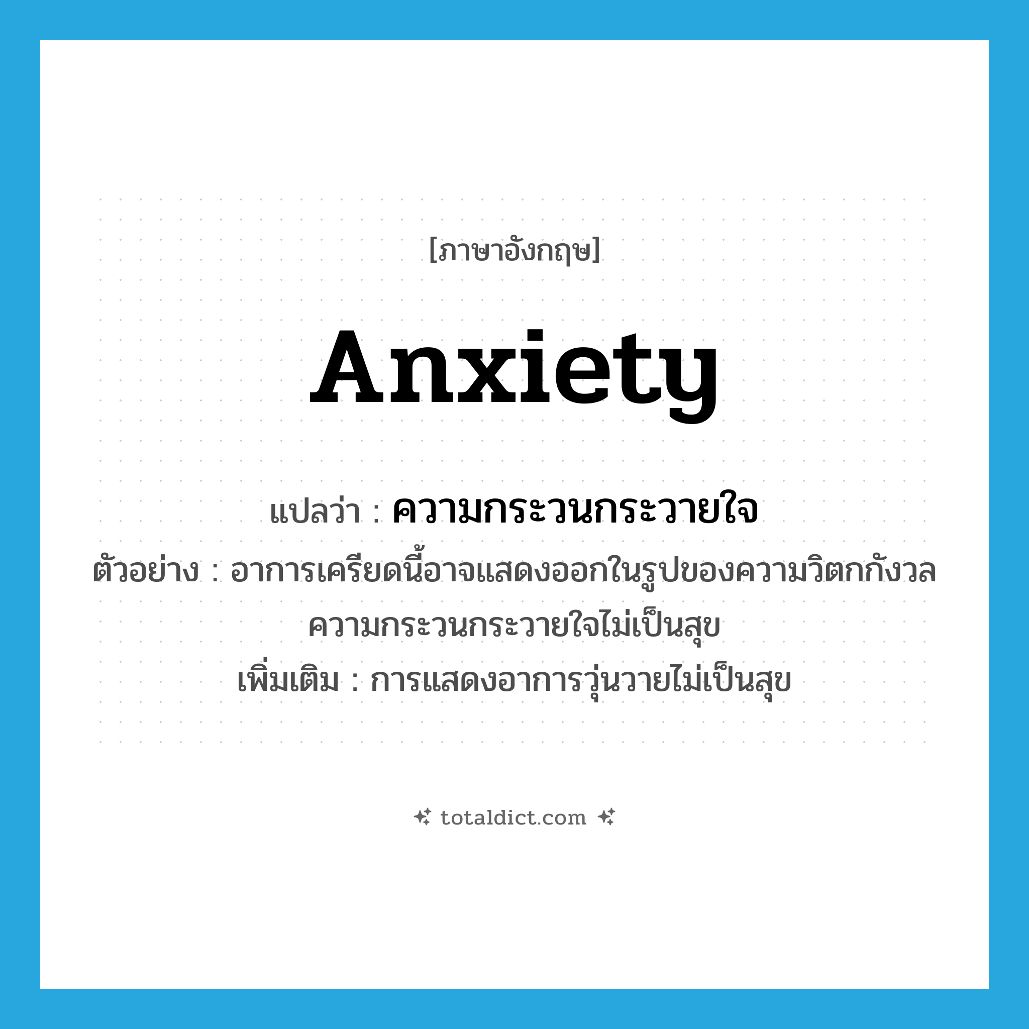 anxiety แปลว่า?, คำศัพท์ภาษาอังกฤษ anxiety แปลว่า ความกระวนกระวายใจ ประเภท N ตัวอย่าง อาการเครียดนี้อาจแสดงออกในรูปของความวิตกกังวล ความกระวนกระวายใจไม่เป็นสุข เพิ่มเติม การแสดงอาการวุ่นวายไม่เป็นสุข หมวด N