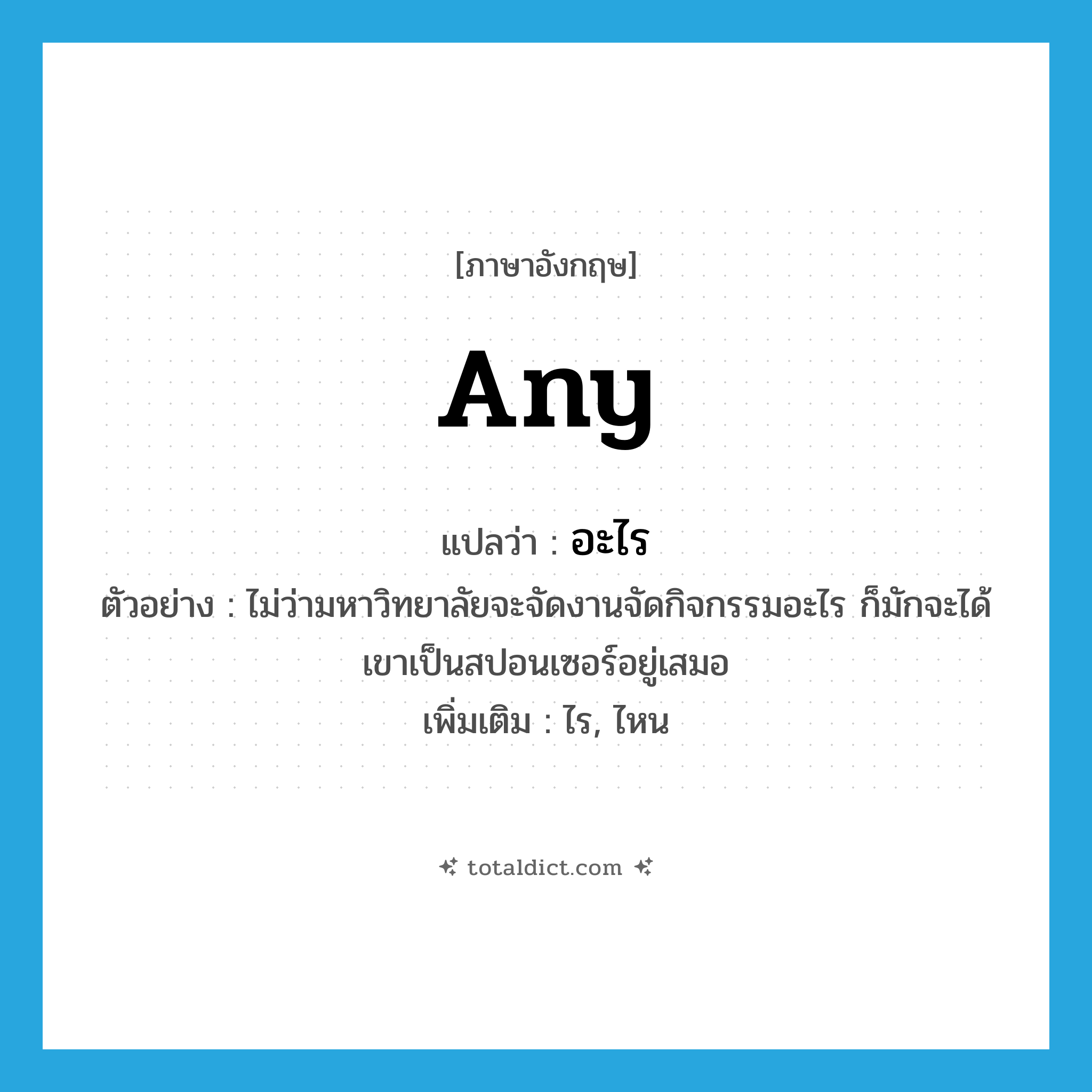 อะไร ภาษาอังกฤษ?, คำศัพท์ภาษาอังกฤษ อะไร แปลว่า any ประเภท DET ตัวอย่าง ไม่ว่ามหาวิทยาลัยจะจัดงานจัดกิจกรรมอะไร ก็มักจะได้เขาเป็นสปอนเซอร์อยู่เสมอ เพิ่มเติม ไร, ไหน หมวด DET