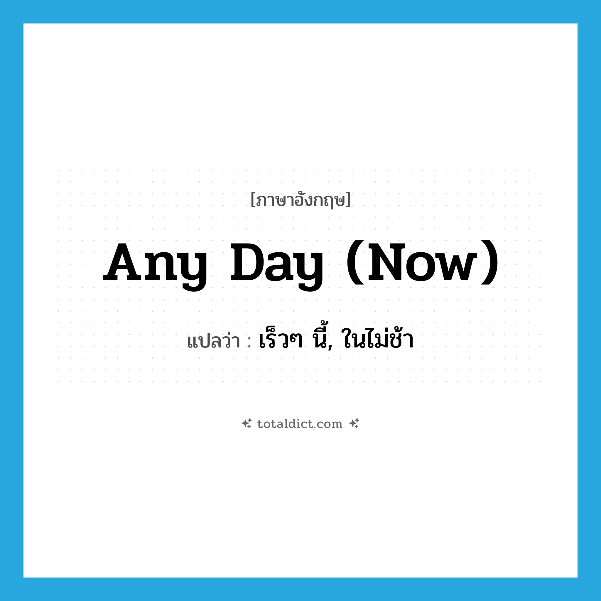 any day (now) แปลว่า?, คำศัพท์ภาษาอังกฤษ any day (now) แปลว่า เร็วๆ นี้, ในไม่ช้า ประเภท IDM หมวด IDM