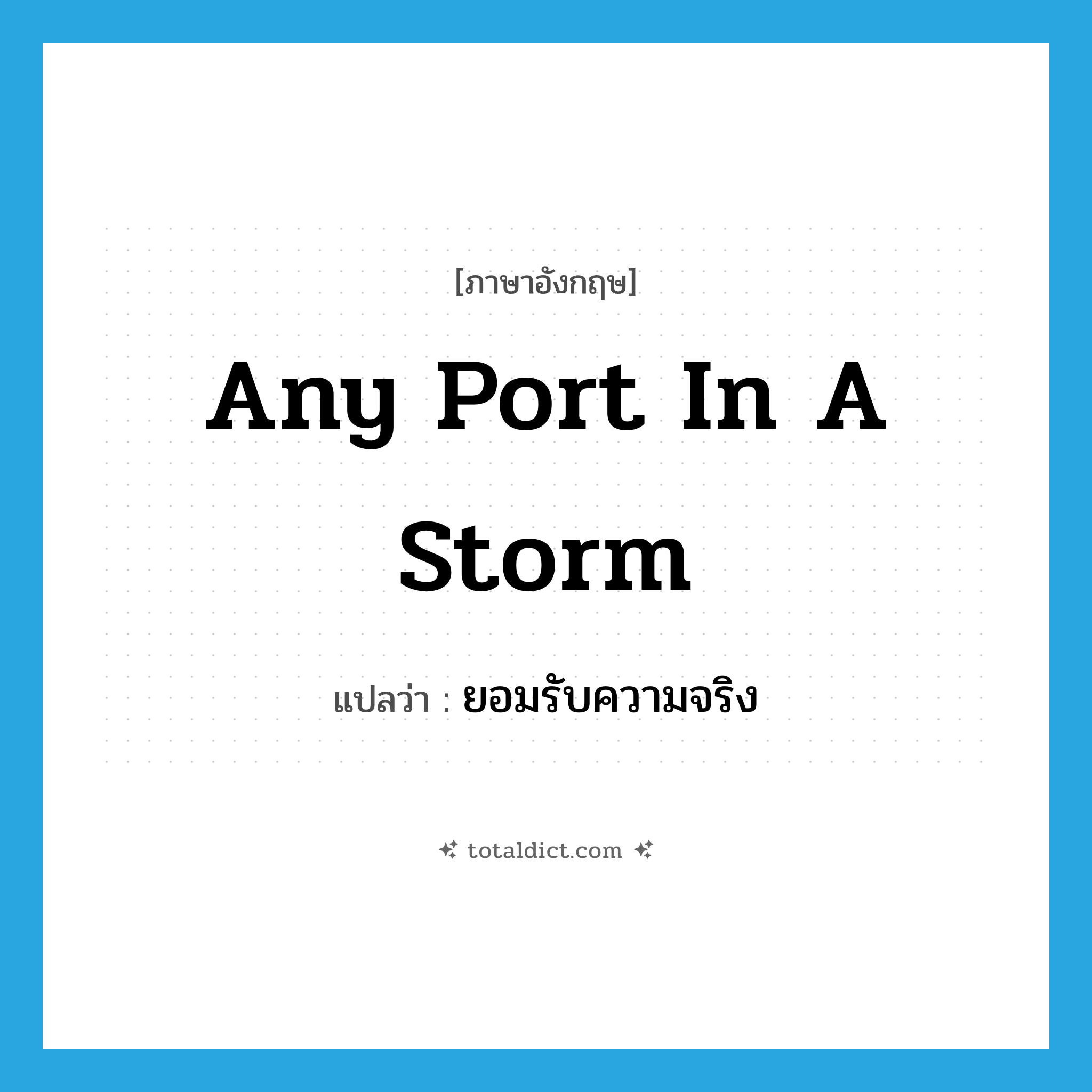 any port in a storm แปลว่า?, คำศัพท์ภาษาอังกฤษ any port in a storm แปลว่า ยอมรับความจริง ประเภท IDM หมวด IDM