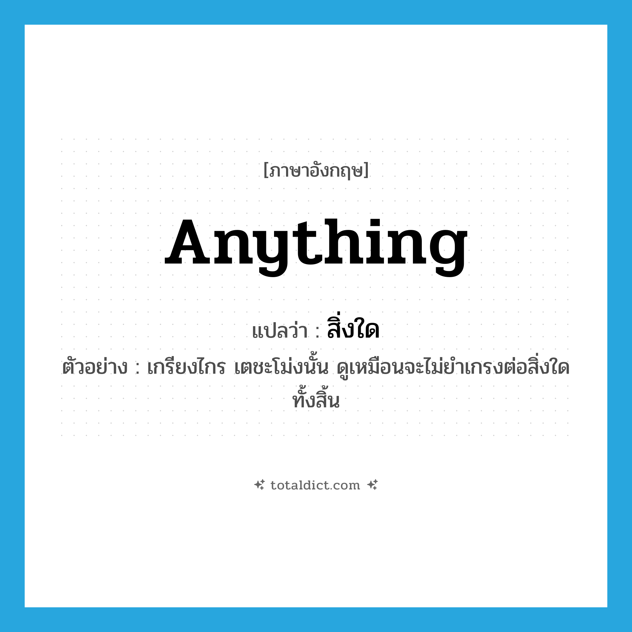 anything แปลว่า?, คำศัพท์ภาษาอังกฤษ anything แปลว่า สิ่งใด ประเภท N ตัวอย่าง เกรียงไกร เตชะโม่งนั้น ดูเหมือนจะไม่ยำเกรงต่อสิ่งใดทั้งสิ้น หมวด N