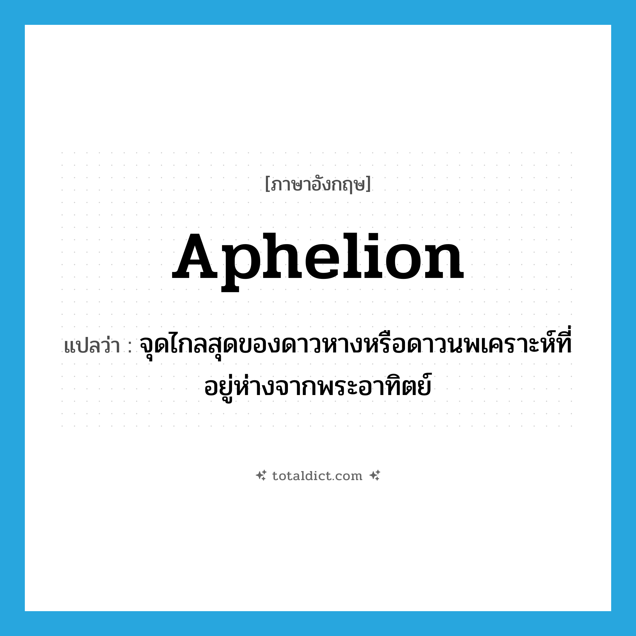 aphelion แปลว่า?, คำศัพท์ภาษาอังกฤษ aphelion แปลว่า จุดไกลสุดของดาวหางหรือดาวนพเคราะห์ที่อยู่ห่างจากพระอาทิตย์ ประเภท N หมวด N