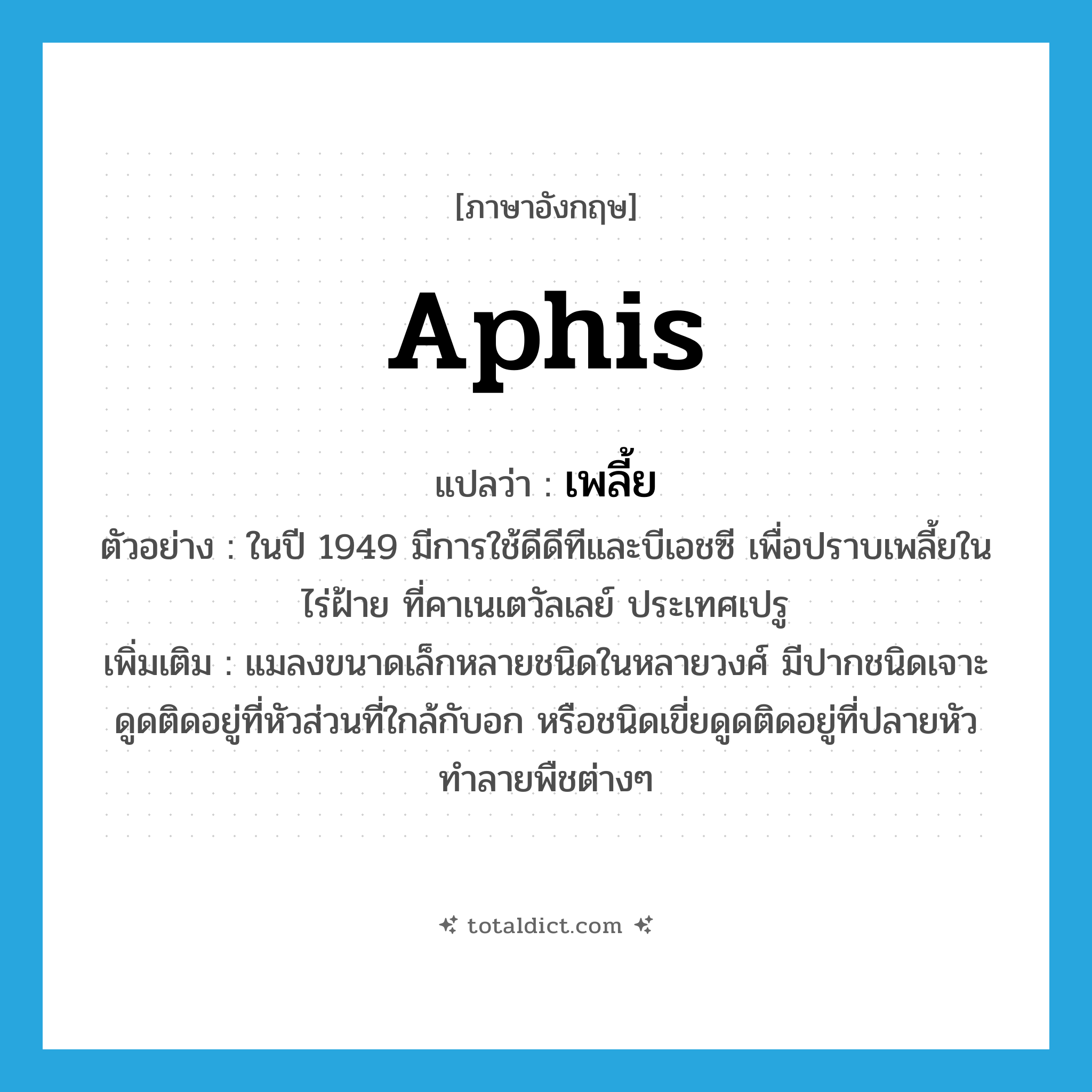 aphis แปลว่า?, คำศัพท์ภาษาอังกฤษ aphis แปลว่า เพลี้ย ประเภท N ตัวอย่าง ในปี 1949 มีการใช้ดีดีทีและบีเอชซี เพื่อปราบเพลี้ยในไร่ฝ้าย ที่คาเนเตวัลเลย์ ประเทศเปรู เพิ่มเติม แมลงขนาดเล็กหลายชนิดในหลายวงศ์ มีปากชนิดเจาะดูดติดอยู่ที่หัวส่วนที่ใกล้กับอก หรือชนิดเขี่ยดูดติดอยู่ที่ปลายหัว ทำลายพืชต่างๆ หมวด N