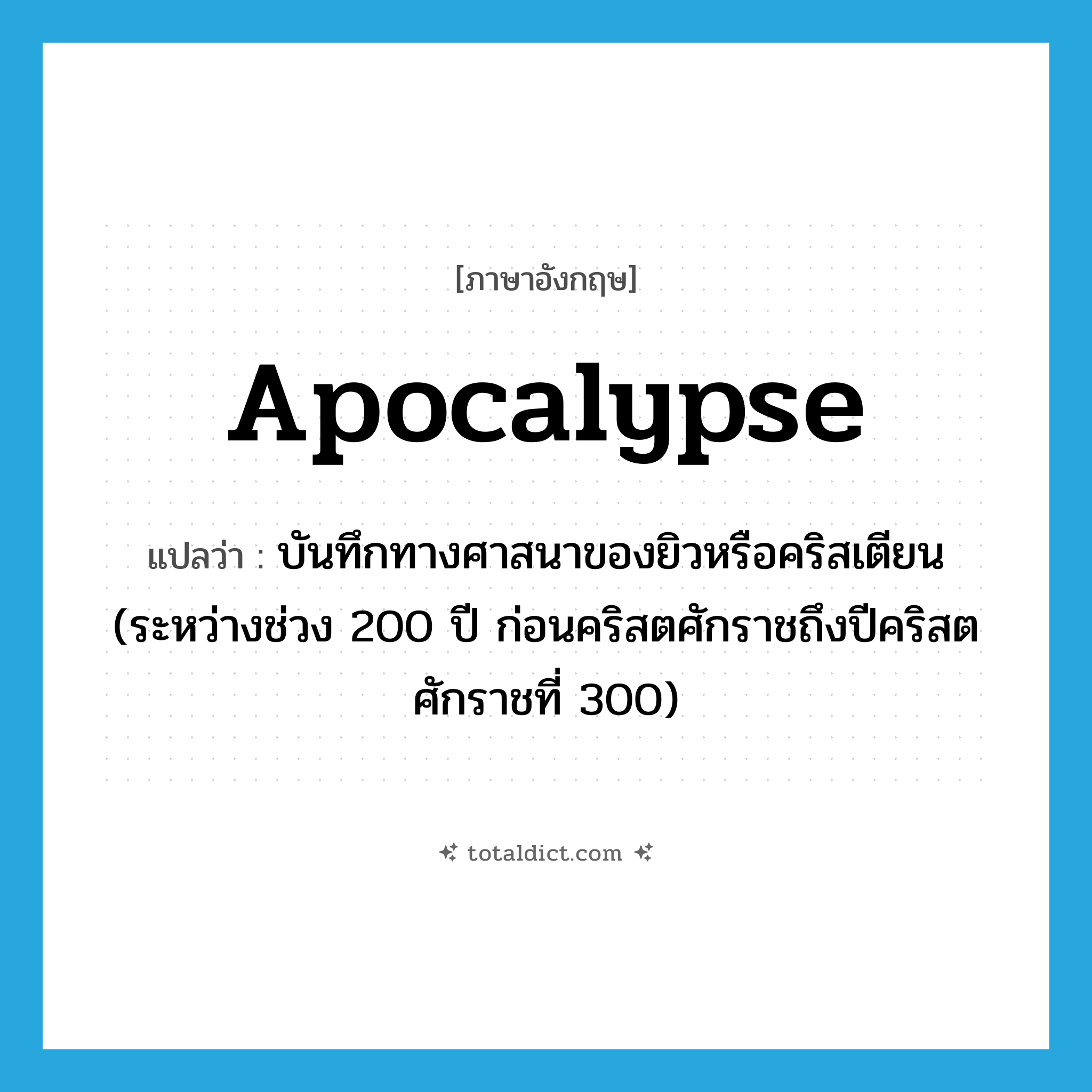apocalypse แปลว่า?, คำศัพท์ภาษาอังกฤษ apocalypse แปลว่า บันทึกทางศาสนาของยิวหรือคริสเตียน (ระหว่างช่วง 200 ปี ก่อนคริสตศักราชถึงปีคริสตศักราชที่ 300) ประเภท N หมวด N