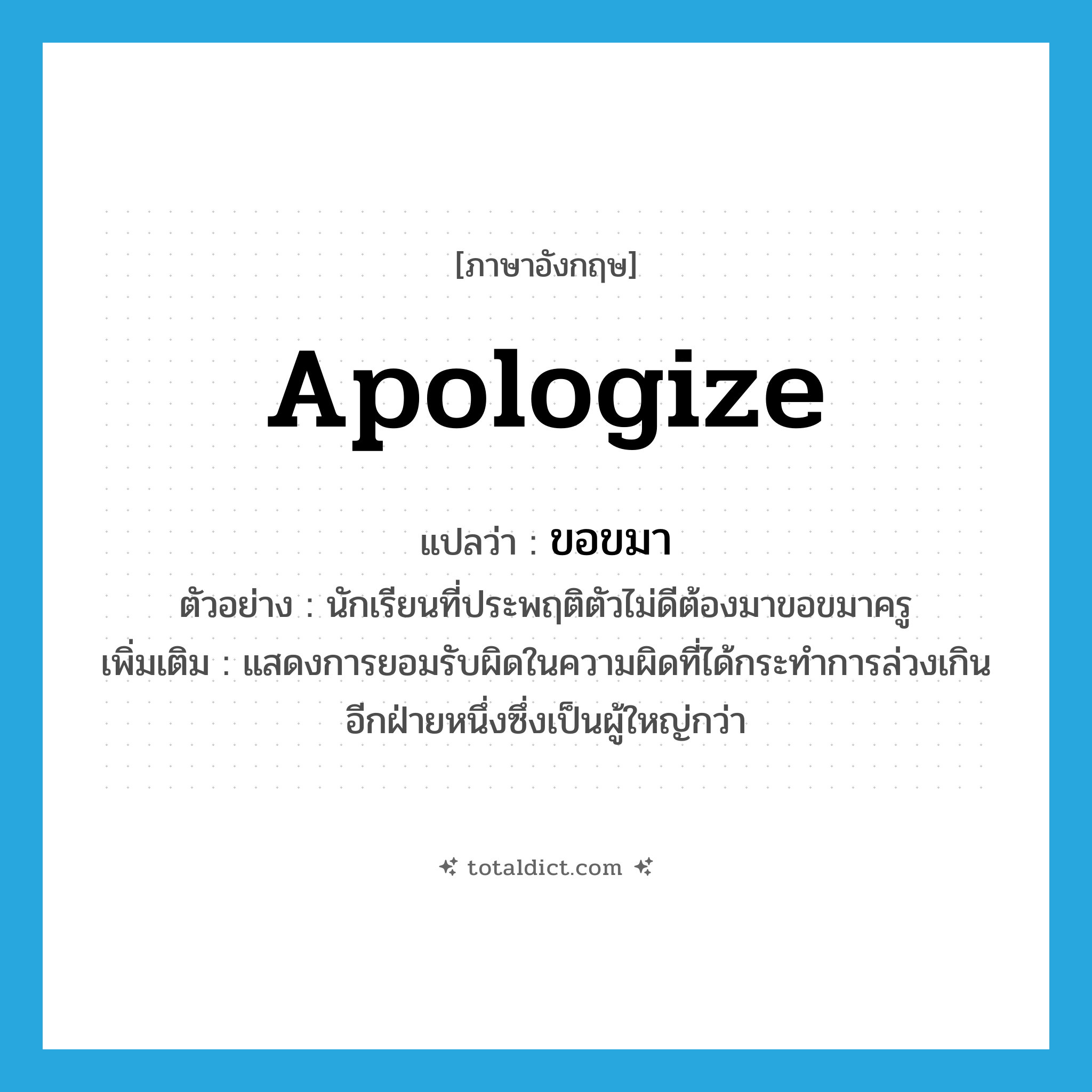 apologize แปลว่า?, คำศัพท์ภาษาอังกฤษ apologize แปลว่า ขอขมา ประเภท V ตัวอย่าง นักเรียนที่ประพฤติตัวไม่ดีต้องมาขอขมาครู เพิ่มเติม แสดงการยอมรับผิดในความผิดที่ได้กระทำการล่วงเกินอีกฝ่ายหนึ่งซึ่งเป็นผู้ใหญ่กว่า หมวด V