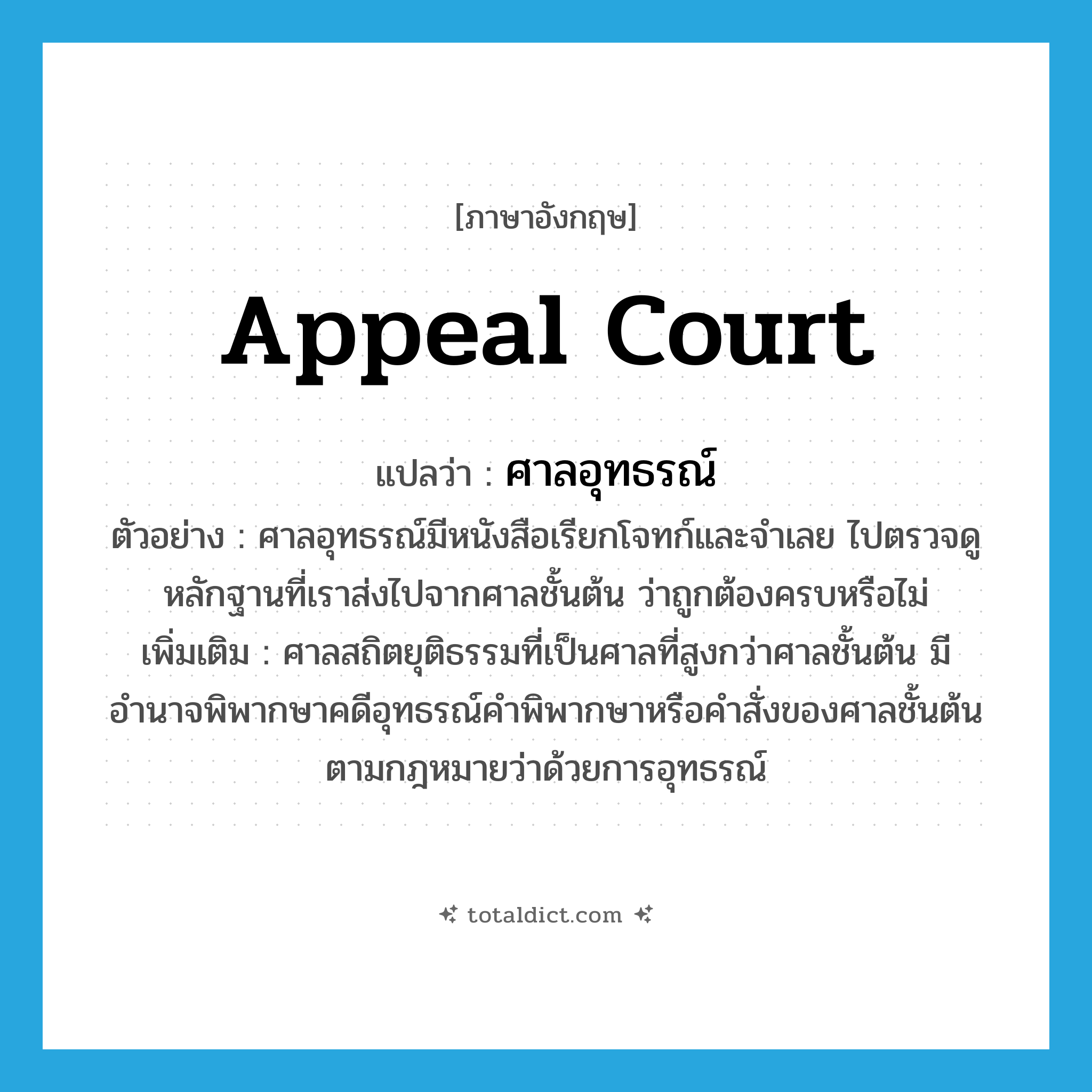 ศาลอุทธรณ์ ภาษาอังกฤษ?, คำศัพท์ภาษาอังกฤษ ศาลอุทธรณ์ แปลว่า appeal court ประเภท N ตัวอย่าง ศาลอุทธรณ์มีหนังสือเรียกโจทก์และจำเลย ไปตรวจดูหลักฐานที่เราส่งไปจากศาลชั้นต้น ว่าถูกต้องครบหรือไม่ เพิ่มเติม ศาลสถิตยุติธรรมที่เป็นศาลที่สูงกว่าศาลชั้นต้น มีอำนาจพิพากษาคดีอุทธรณ์คำพิพากษาหรือคำสั่งของศาลชั้นต้น ตามกฎหมายว่าด้วยการอุทธรณ์ หมวด N