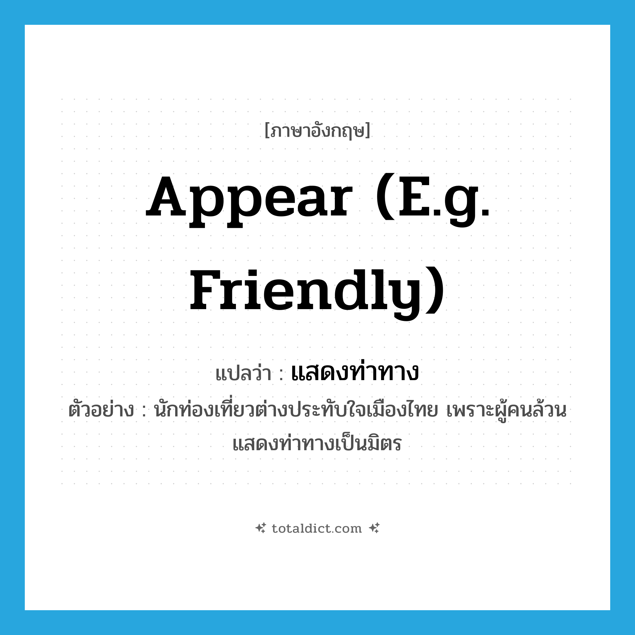 appear (e.g. friendly) แปลว่า?, คำศัพท์ภาษาอังกฤษ appear (e.g. friendly) แปลว่า แสดงท่าทาง ประเภท V ตัวอย่าง นักท่องเที่ยวต่างประทับใจเมืองไทย เพราะผู้คนล้วนแสดงท่าทางเป็นมิตร หมวด V