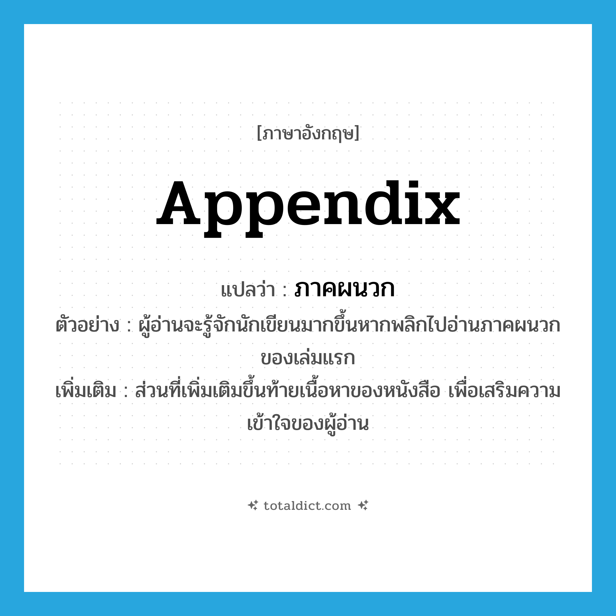 appendix แปลว่า?, คำศัพท์ภาษาอังกฤษ appendix แปลว่า ภาคผนวก ประเภท N ตัวอย่าง ผู้อ่านจะรู้จักนักเขียนมากขึ้นหากพลิกไปอ่านภาคผนวกของเล่มแรก เพิ่มเติม ส่วนที่เพิ่มเติมขึ้นท้ายเนื้อหาของหนังสือ เพื่อเสริมความเข้าใจของผู้อ่าน หมวด N