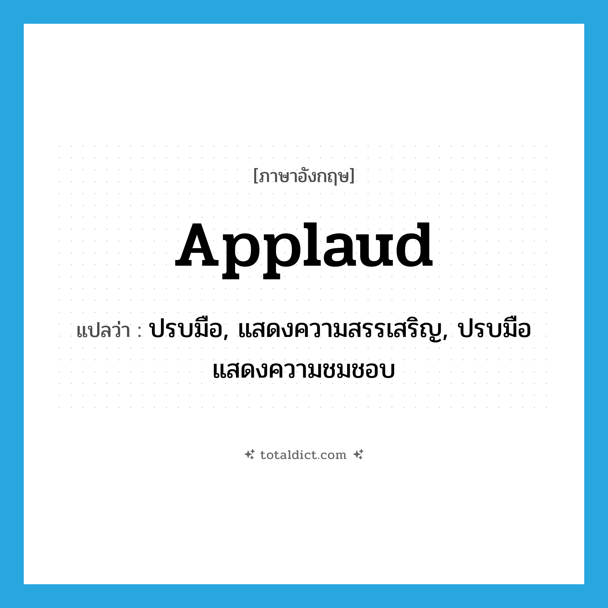 applaud แปลว่า?, คำศัพท์ภาษาอังกฤษ applaud แปลว่า ปรบมือ, แสดงความสรรเสริญ, ปรบมือ แสดงความชมชอบ ประเภท VT หมวด VT