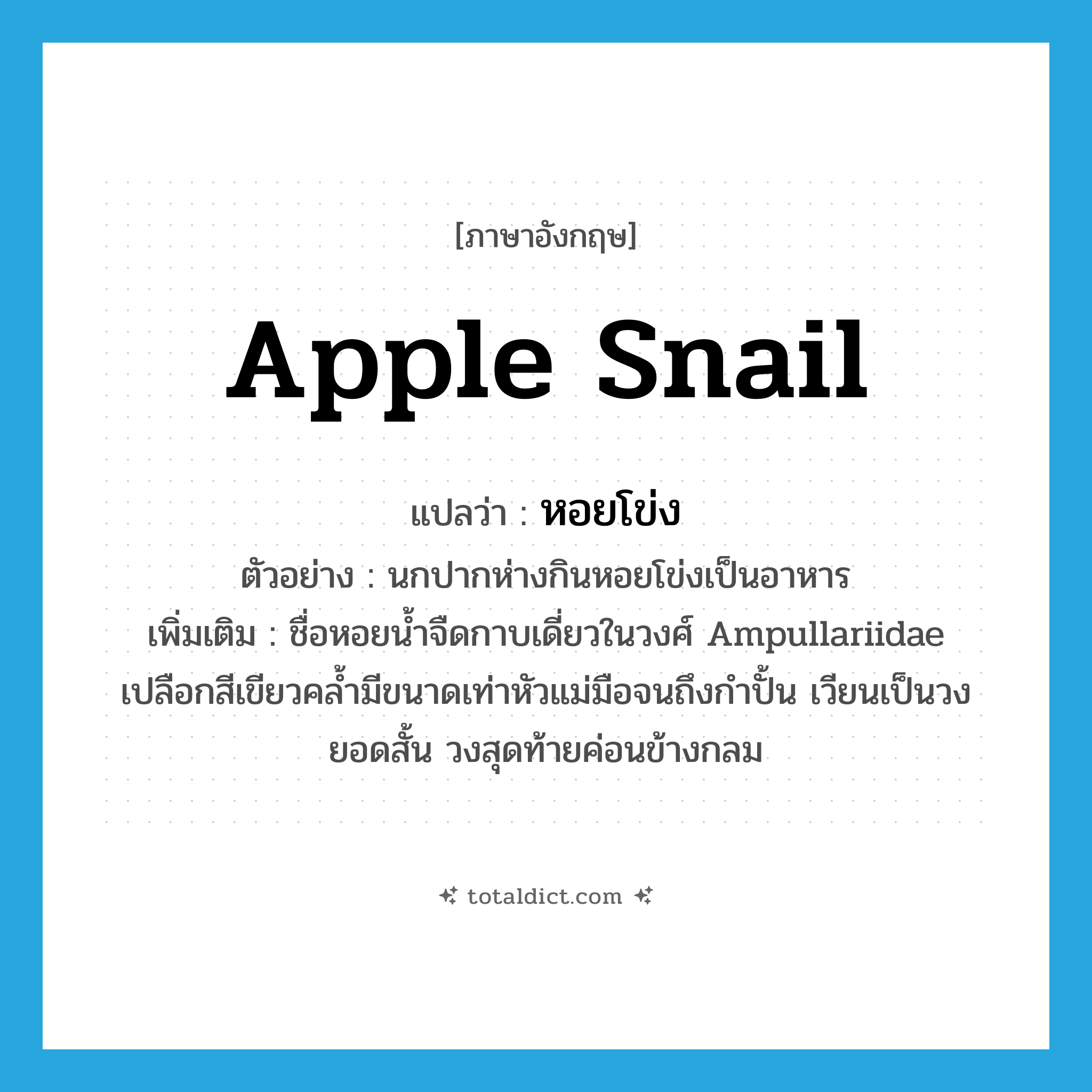apple snail แปลว่า?, คำศัพท์ภาษาอังกฤษ apple snail แปลว่า หอยโข่ง ประเภท N ตัวอย่าง นกปากห่างกินหอยโข่งเป็นอาหาร เพิ่มเติม ชื่อหอยน้ำจืดกาบเดี่ยวในวงศ์ Ampullariidae เปลือกสีเขียวคล้ำมีขนาดเท่าหัวแม่มือจนถึงกำปั้น เวียนเป็นวง ยอดสั้น วงสุดท้ายค่อนข้างกลม หมวด N