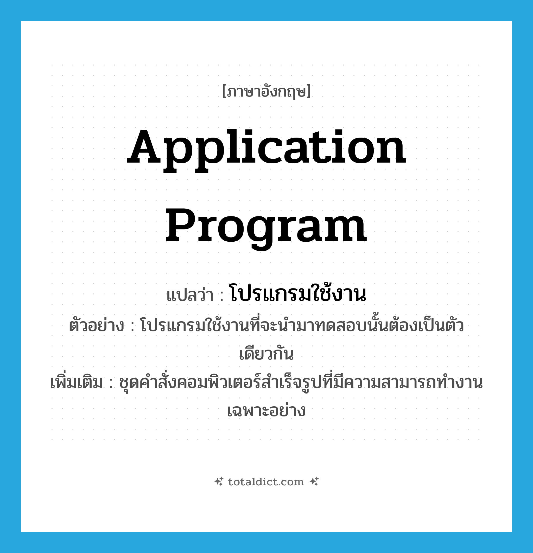 application program แปลว่า?, คำศัพท์ภาษาอังกฤษ application program แปลว่า โปรแกรมใช้งาน ประเภท N ตัวอย่าง โปรแกรมใช้งานที่จะนำมาทดสอบนั้นต้องเป็นตัวเดียวกัน เพิ่มเติม ชุดคำสั่งคอมพิวเตอร์สำเร็จรูปที่มีความสามารถทำงานเฉพาะอย่าง หมวด N