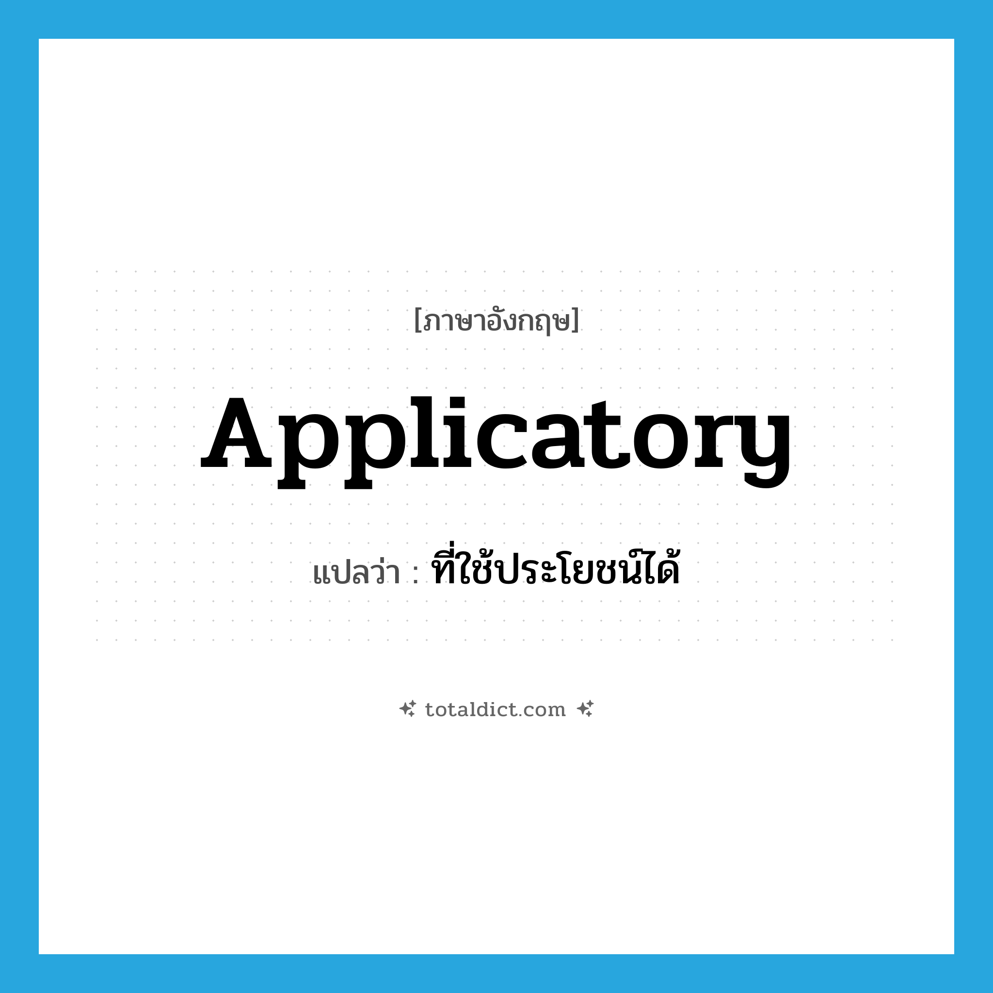applicatory แปลว่า?, คำศัพท์ภาษาอังกฤษ applicatory แปลว่า ที่ใช้ประโยชน์ได้ ประเภท ADJ หมวด ADJ