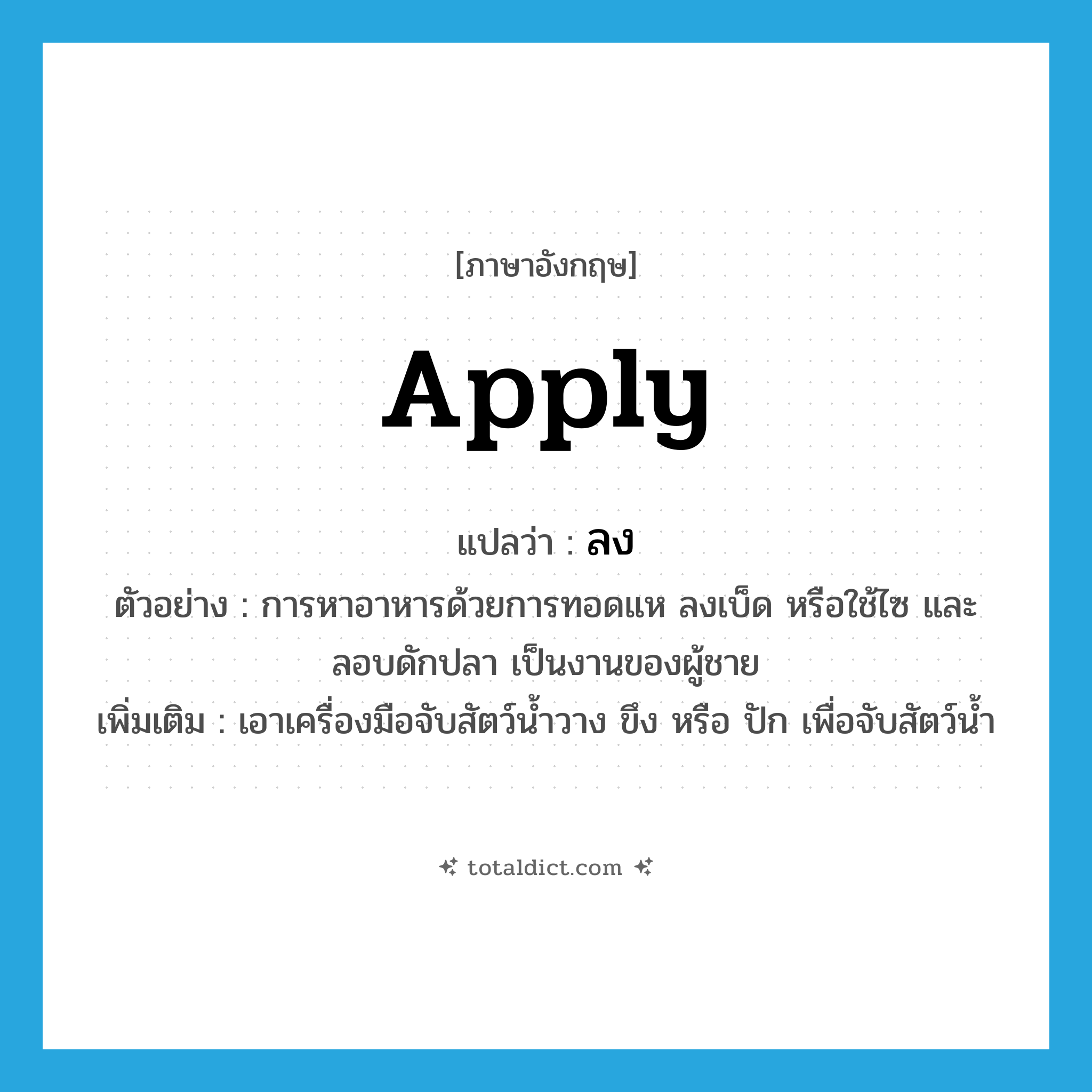 ลง ภาษาอังกฤษ?, คำศัพท์ภาษาอังกฤษ ลง แปลว่า apply ประเภท V ตัวอย่าง การหาอาหารด้วยการทอดแห ลงเบ็ด หรือใช้ไซ และลอบดักปลา เป็นงานของผู้ชาย เพิ่มเติม เอาเครื่องมือจับสัตว์น้ำวาง ขึง หรือ ปัก เพื่อจับสัตว์น้ำ หมวด V