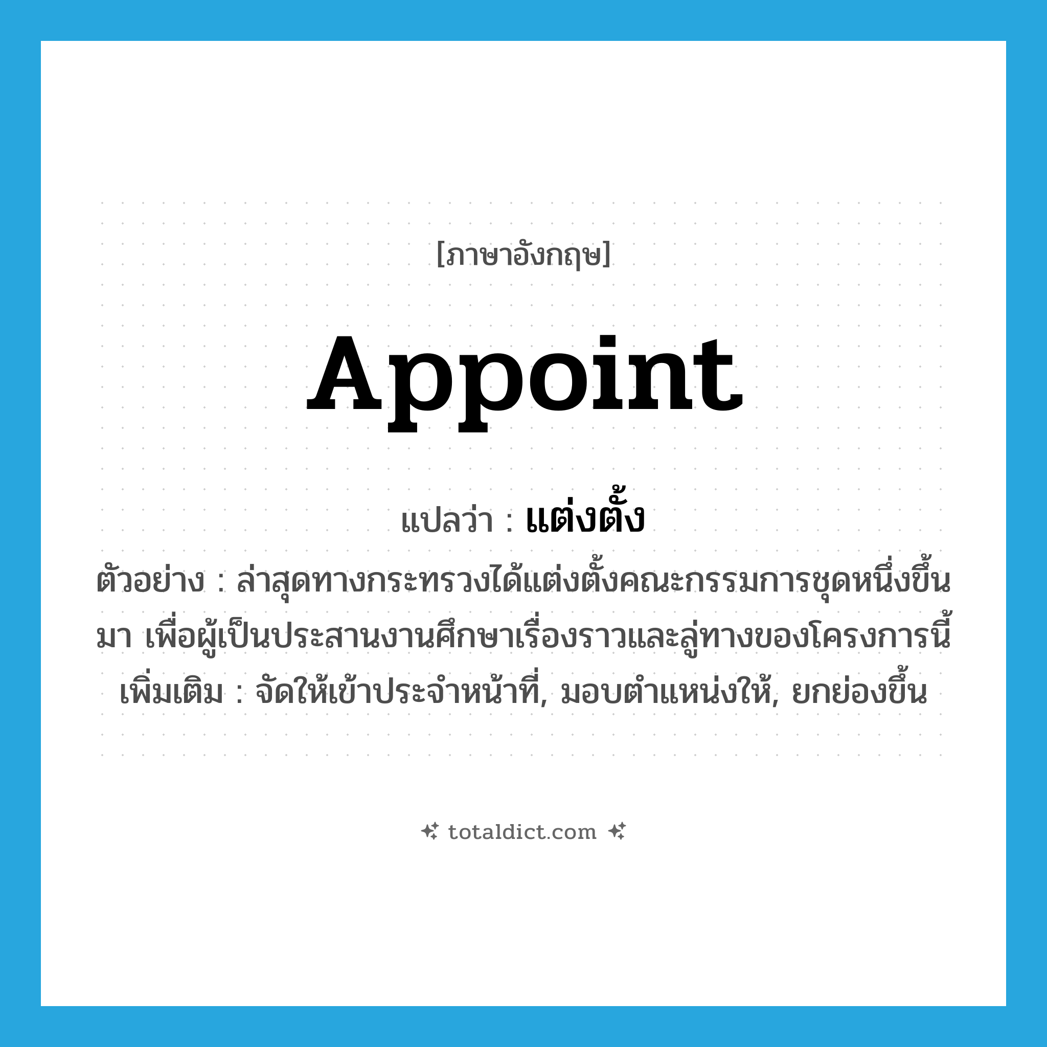 แต่งตั้ง ภาษาอังกฤษ?, คำศัพท์ภาษาอังกฤษ แต่งตั้ง แปลว่า appoint ประเภท V ตัวอย่าง ล่าสุดทางกระทรวงได้แต่งตั้งคณะกรรมการชุดหนึ่งขึ้นมา เพื่อผู้เป็นประสานงานศึกษาเรื่องราวและลู่ทางของโครงการนี้ เพิ่มเติม จัดให้เข้าประจำหน้าที่, มอบตำแหน่งให้, ยกย่องขึ้น หมวด V